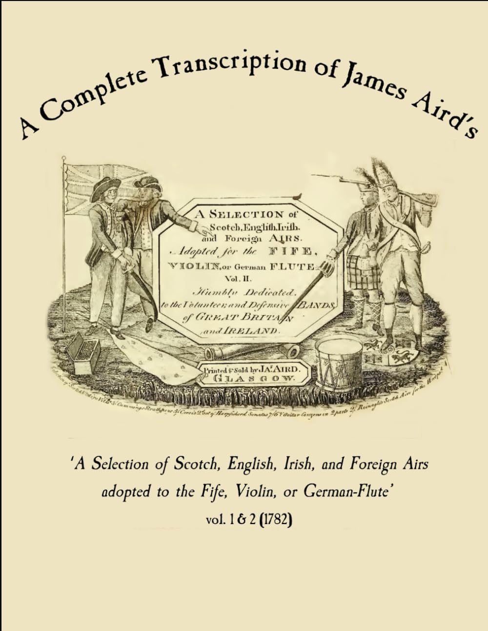 A Complete Transcription of 'A Selection of Scotch, English, Irish, and Foreign Airs adopted to the Fife, Violin, or German-Flute' vol. 1 & 2 (1782). (Fife and Drum Music of the American Revolution)