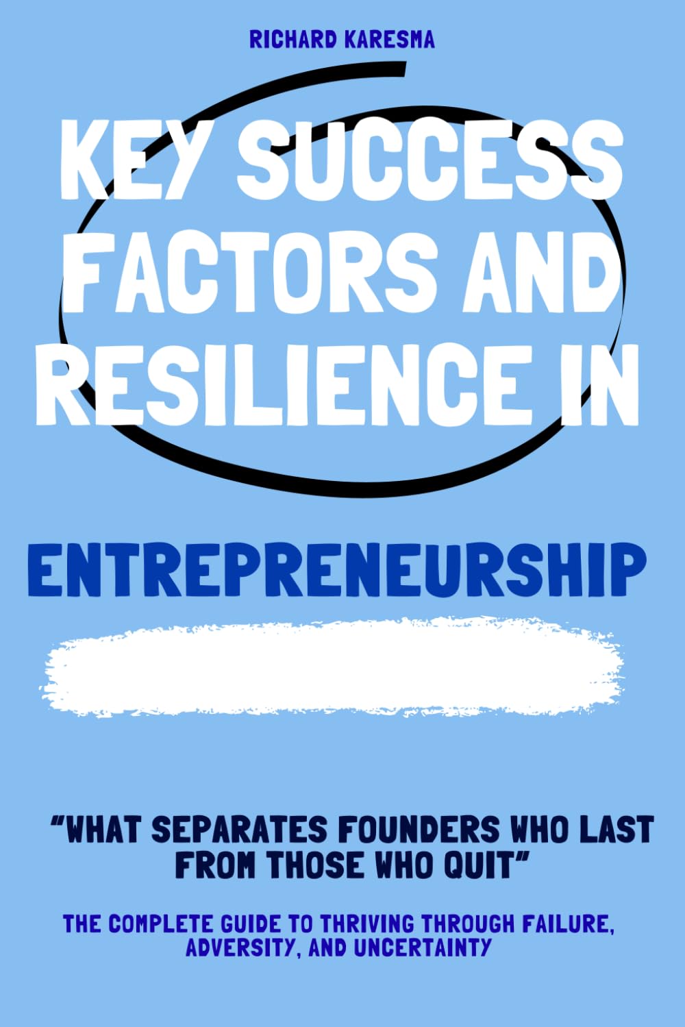 Key Success Factors & Resilience in Entrepreneurship: The Complete Guide to Thriving Through Failure, Adversity, and Uncertainty & What Separates Founders Who Last from Those Who Quit