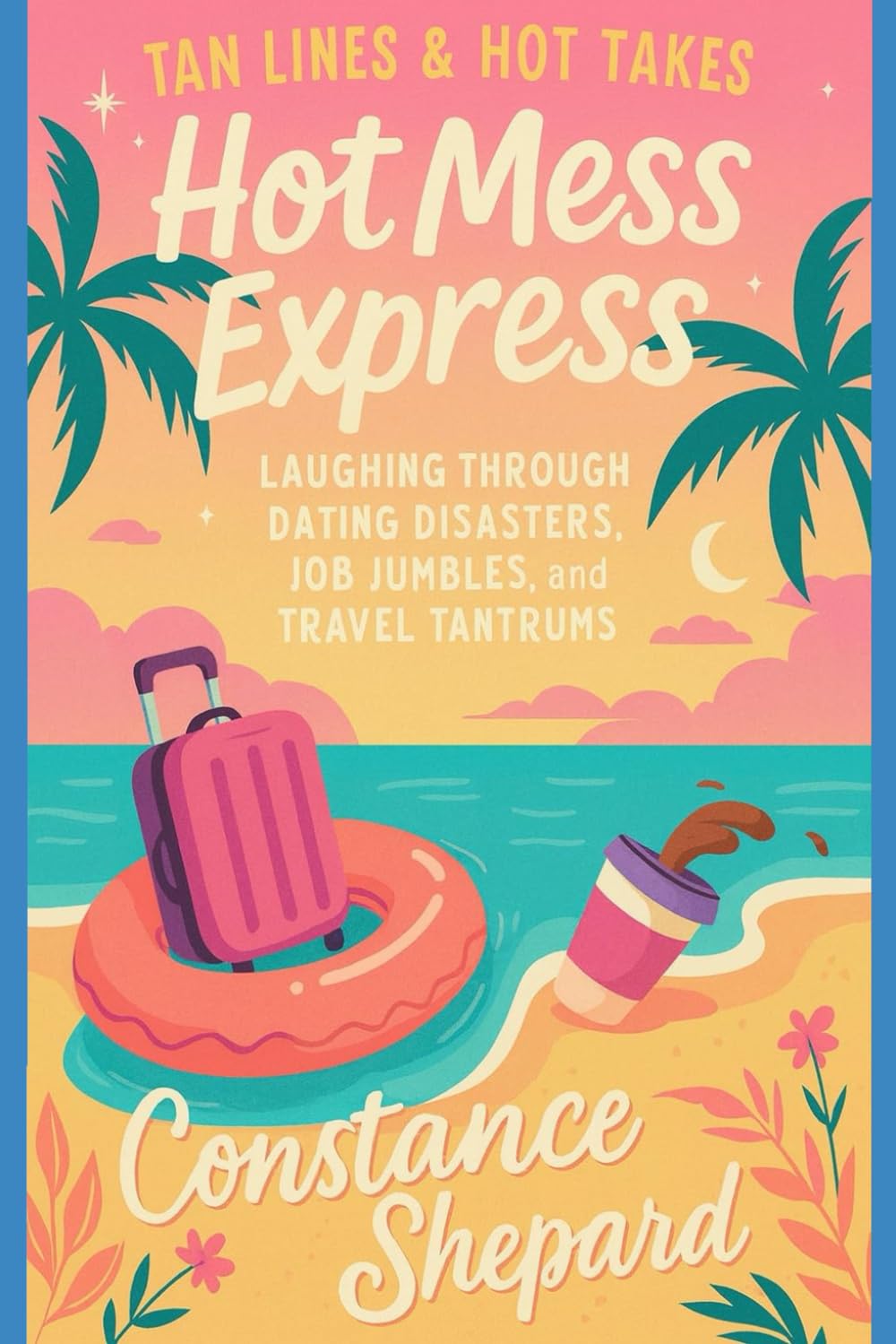 Tan Lines & Hot Takes: Hot Mess Express: Laughing Through Dating Disasters, Job Jumbles, and Travel Tantrums