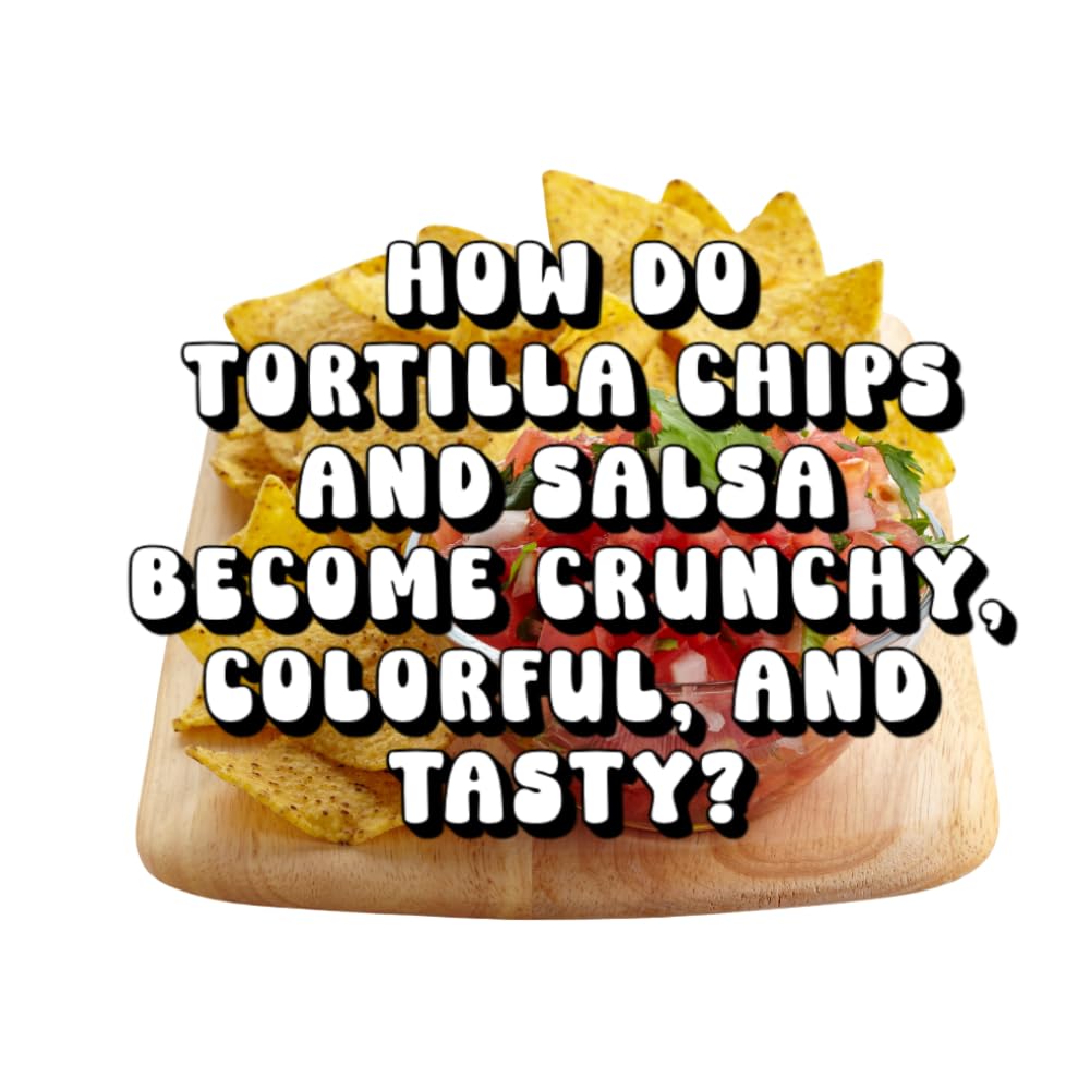 How Do Tortilla Chips and Salsa Become Crunchy, Colorful, and Tasty?