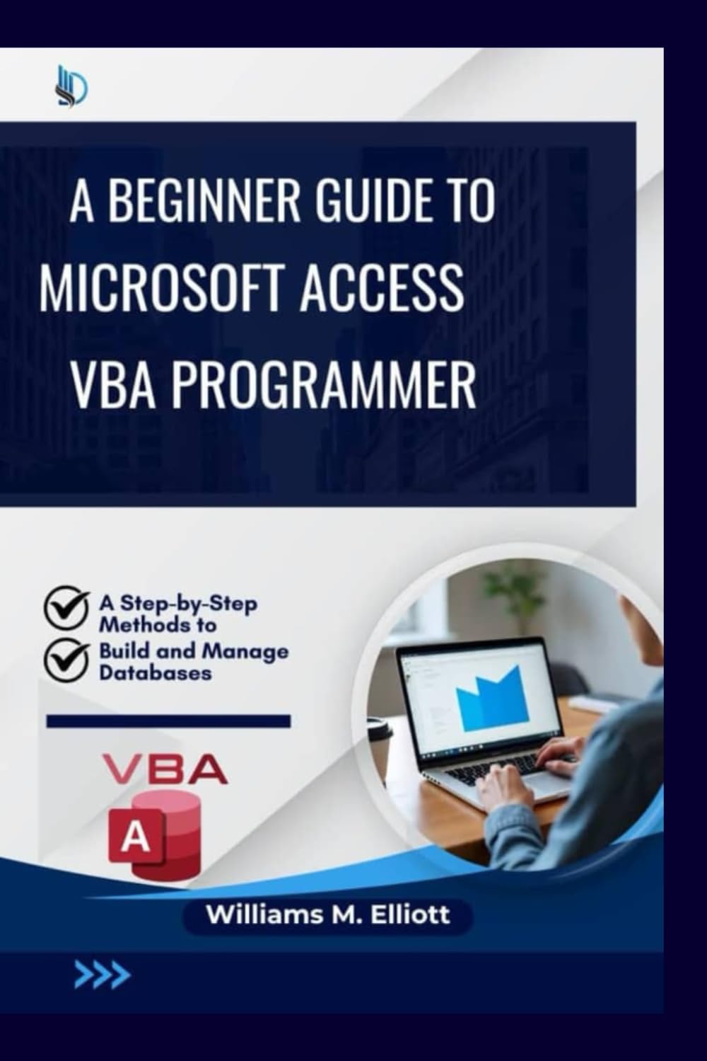 A Beginner Guide to Microsoft Access VBA programmer: A Step-by-Step Methods to Build and Manage Databases