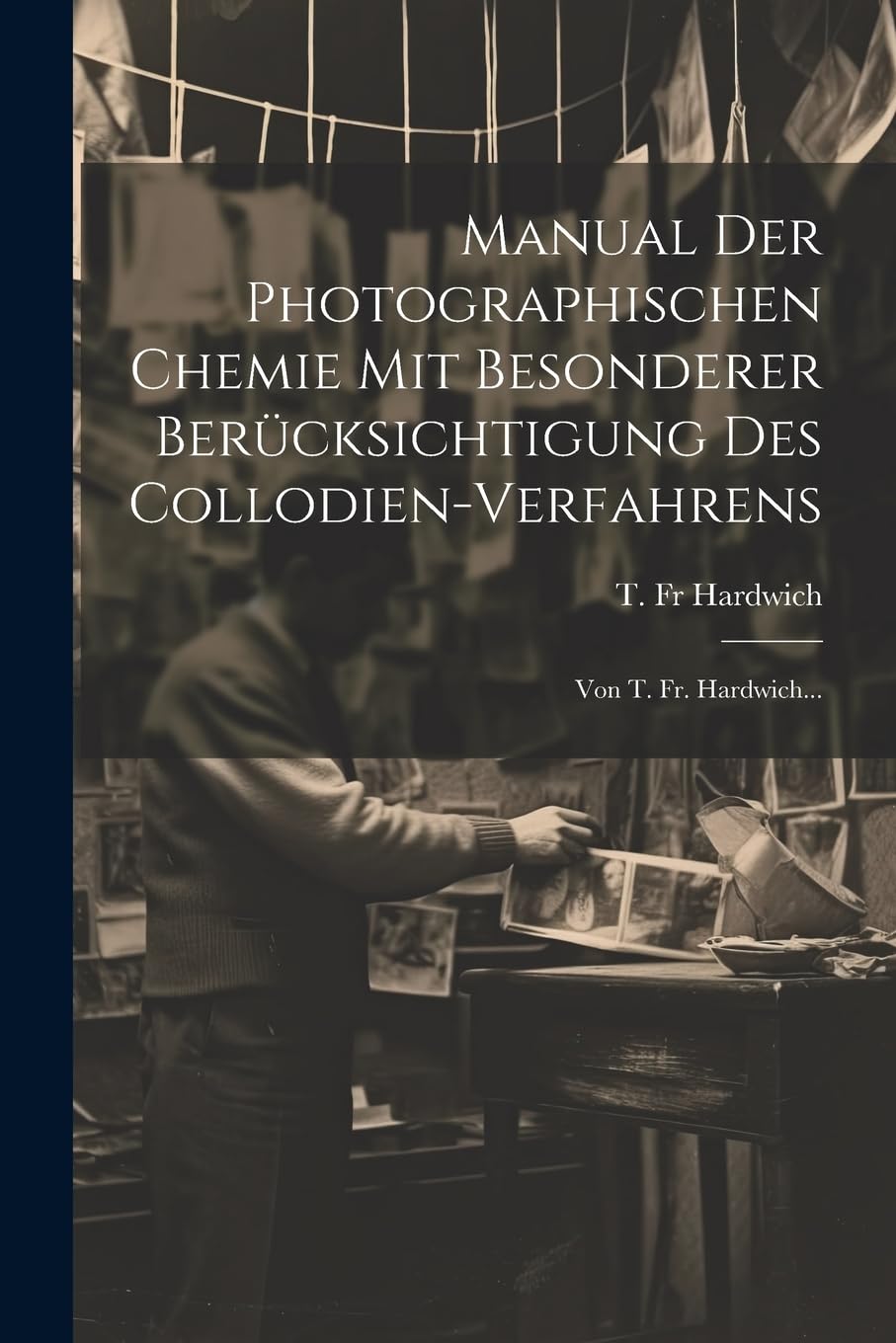 Manual Der Photographischen Chemie Mit Besonderer Berücksichtigung Des Collodien-verfahrens: Von T. Fr. Hardwich...