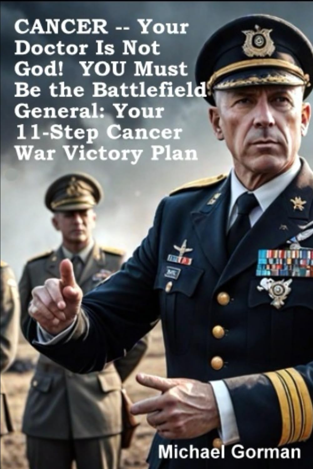 CANCER -- Your Doctor Is Not God! YOU Must Be the Battlefield General: Your 11-Step War Victory Plan