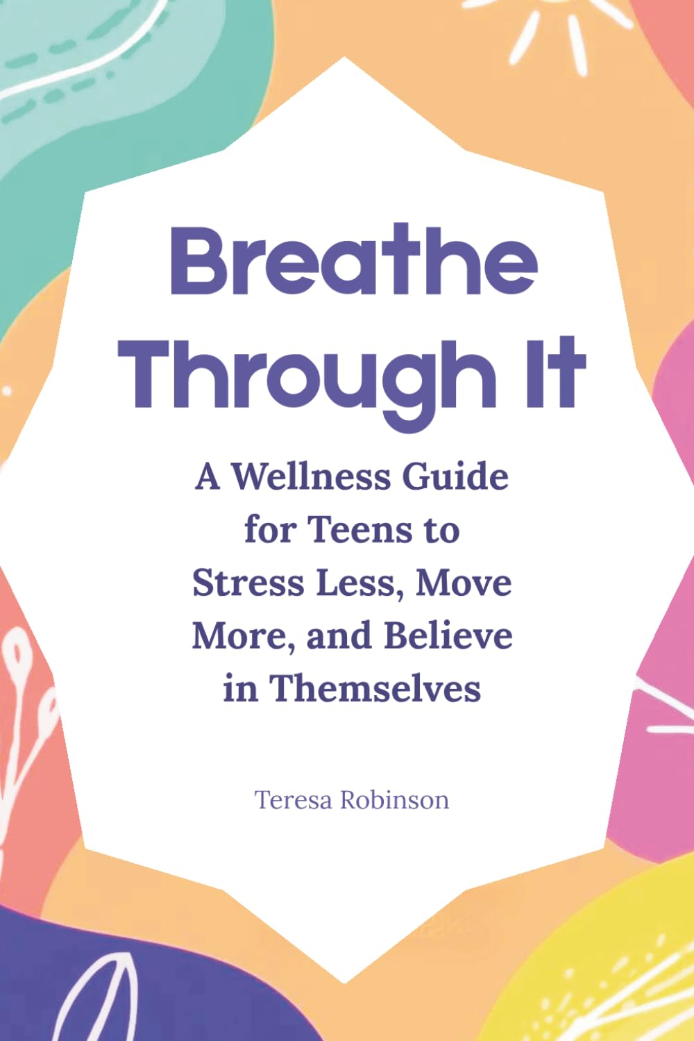 Breathe Through It: A Wellness Guide for Teens to Stress Less, Move More, and Believe in Themselves