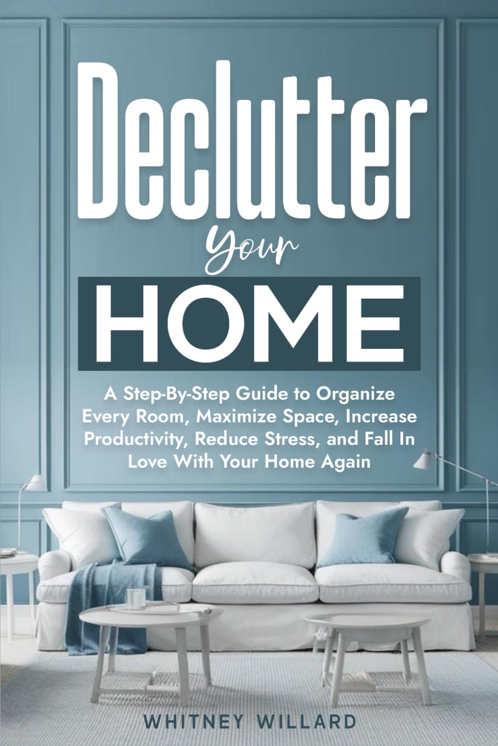 Declutter Your Home: A Step-By-Step Guide to Organize Every Room, Maximize Space, Increase Productivity, Reduce Stress, and Fall In Love With Your Home Again: 1 (Decluttering for Clarity)