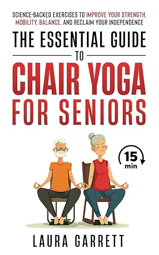 The Essential Guide to Chair Yoga for Seniors: Science-Backed Exercises to Improve Your Strength, Mobility, Balance, and Reclaim Your Independence