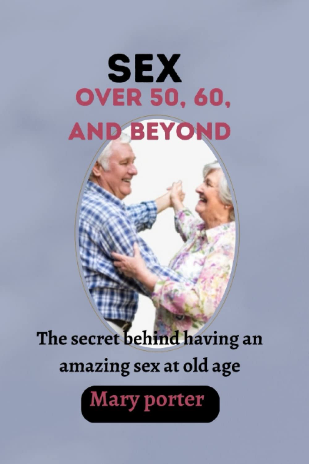 SEX OVER 50, 60 AND BEYOND: THE SECRET BEHIND HAVING AN AMAZING SEX AT OLD AGE