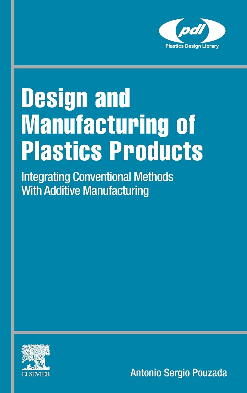 Design and Manufacturing of Plastics Products: Integrating Traditional Methods With Additive Manufacturing (Plastics Design Library)