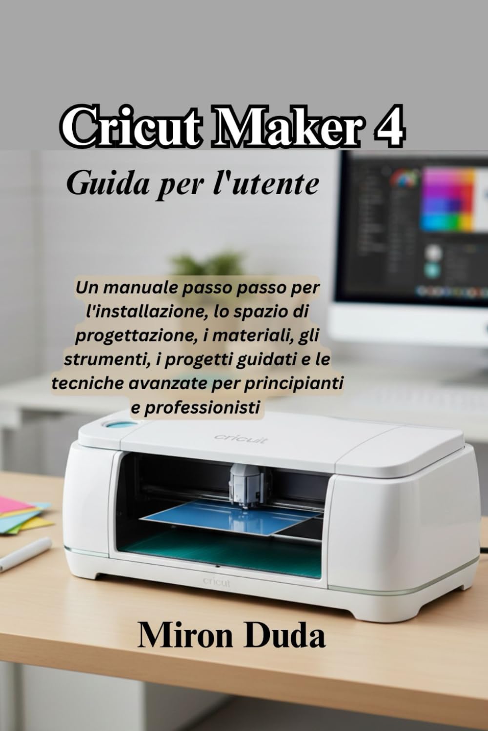 Cricut Maker 4 Guida per l'utente: Un manuale passo passo per l'installazione, lo spazio di progettazione, i materiali, gli strumenti, i progetti ... avanzate per principianti e professionisti