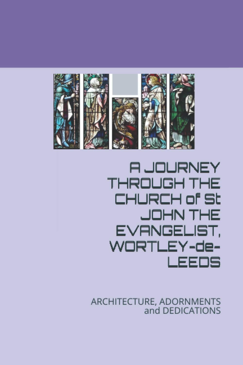 A JOURNEY THROUGH THE CHURCH of St JOHN THE EVANGELIST, WORTLEY DE LEEDS: ARCHITECTURE, ADORNMENTS and DEDICATIONS