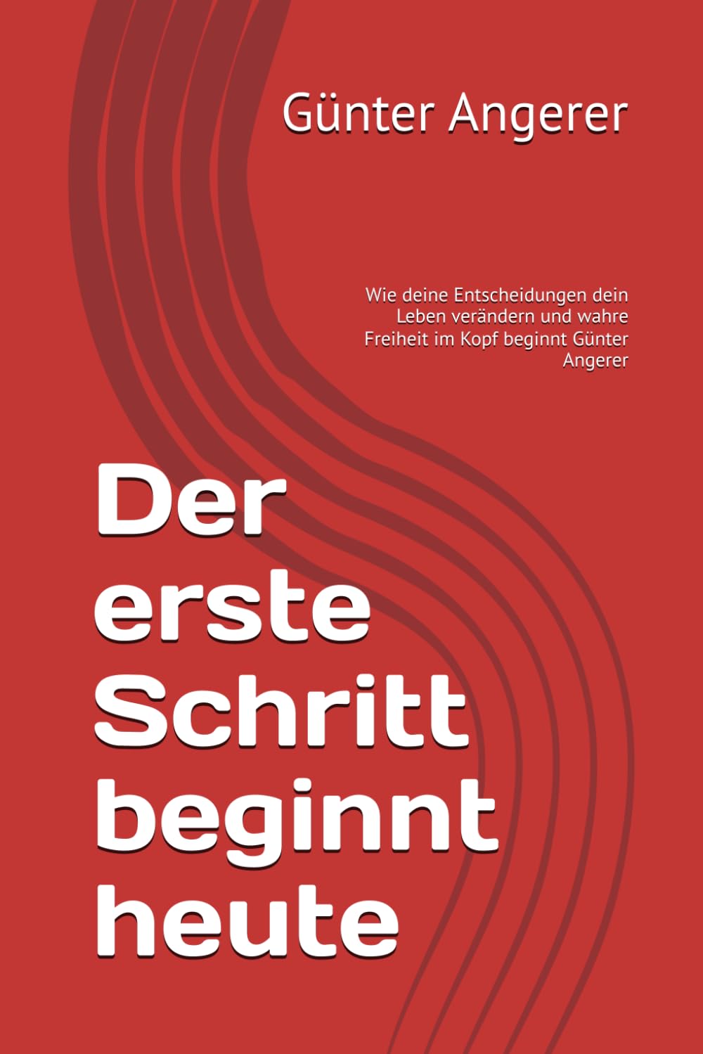 Der erste Schritt beginnt heute: Wie deine Entscheidungen dein Leben verändern und wahre Freiheit im Kopf beginnt Günter Angerer