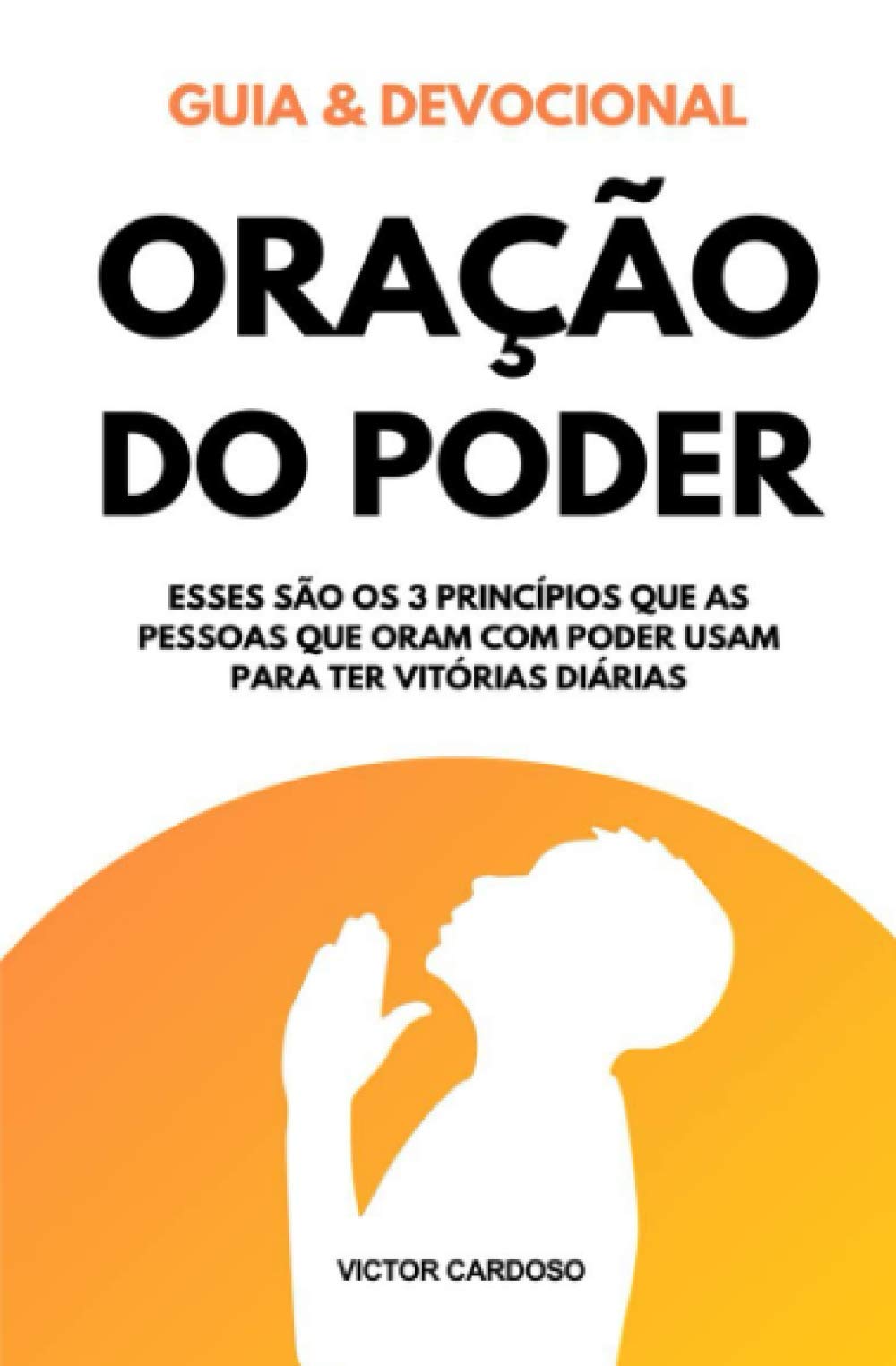 Oração do Poder (Guia e Devocional): Como Começar a Orar com Poder Mesmo Sem Saber o Que Dizer: O Guia Prático para Gerar Mudanças na Própria Vida e Ser um Exemplo de Transformação Pessoal