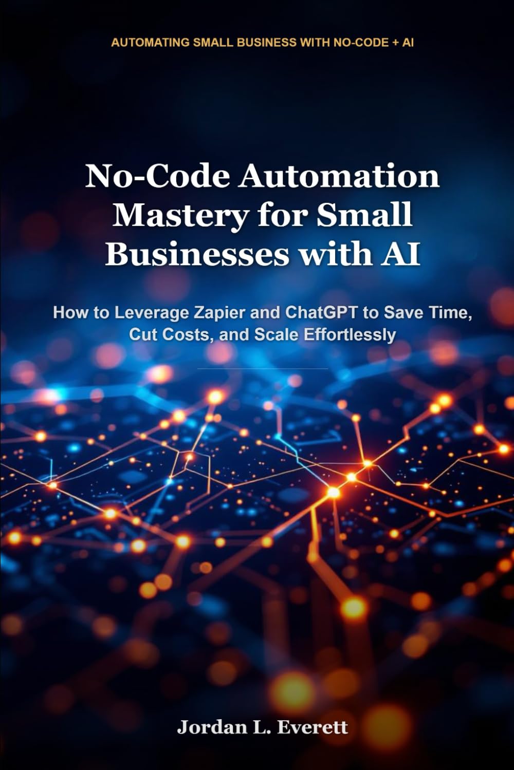 No-Code Automation Mastery for Small Businesses with AI: How to Leverage Zapier and ChatGPT to Save Time, Cut Costs, and Scale Effortlessly
