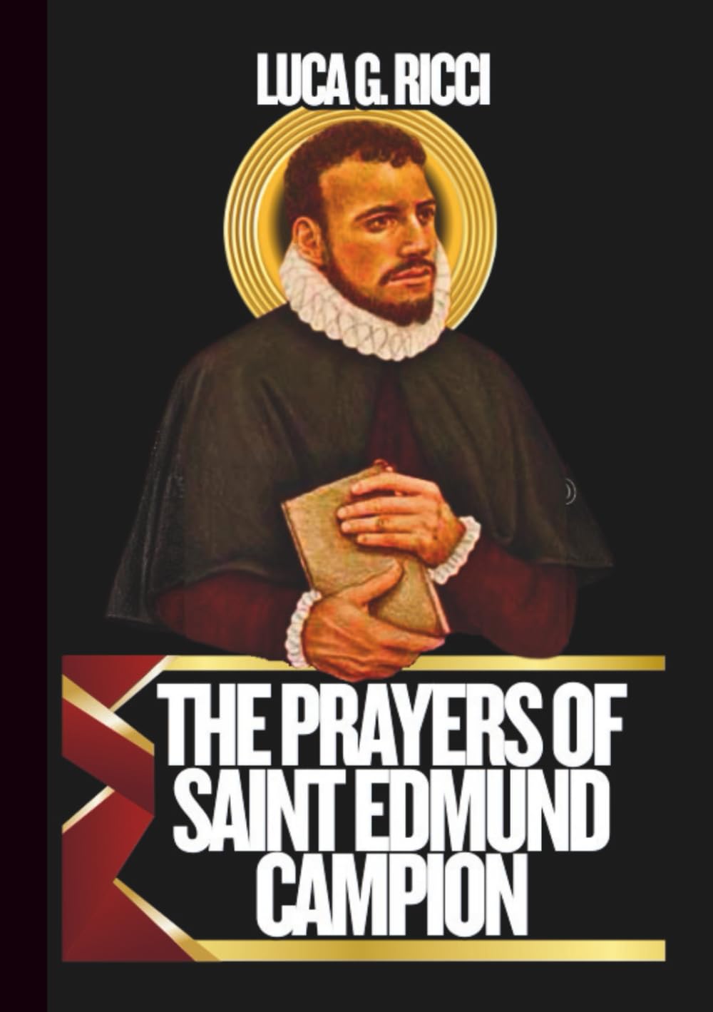 THE PRAYERS OF SAINT EDMUND OF CAMPION: Powerful Novena, Litany, Chaplet Prayer & Emergency Supplications To The Patron Of Students, Teachers, ... The Faith (THE TRIAD DEVOTIONAL SERIES)
