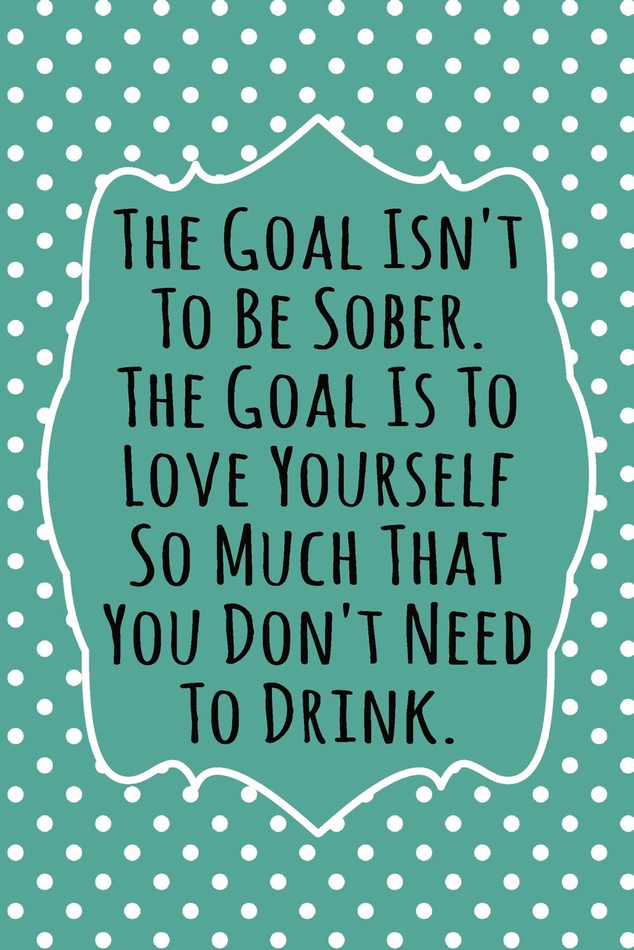 The Goal Isn't To Be Sober, The Goal Is To Love Yourself So Much That You Don't Need to Drink: 52 Week Alcohol Addiction Recovery Gratitude Journal With Daily and Weekly Gratitude and Affirmations