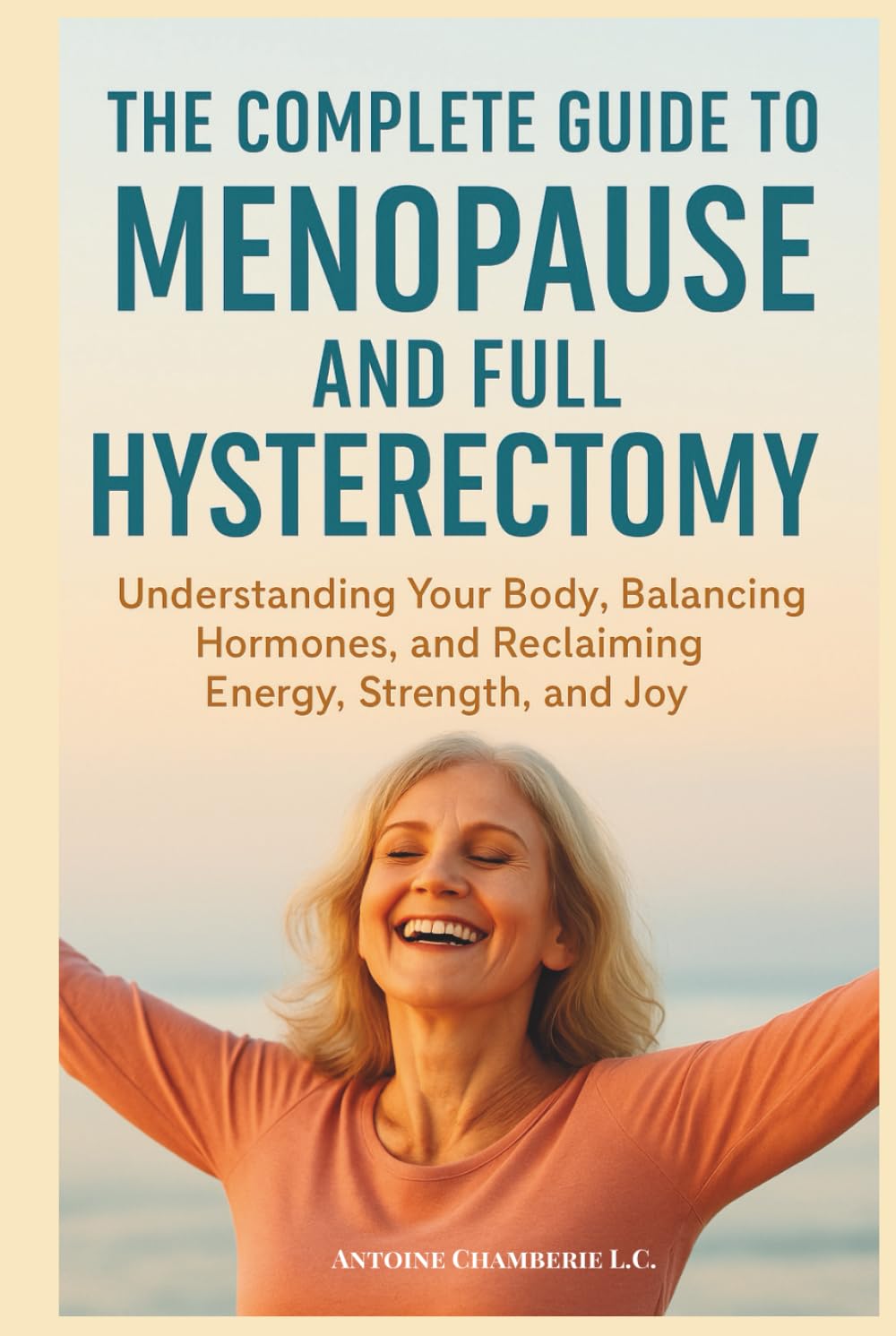 THE COMPLETE GUIDE TO MENOPAUSE AND FULL HYSTERECTOMY:: Understanding Your Body, Balancing Hormones and Reclaiming Energy, Strength and Joy