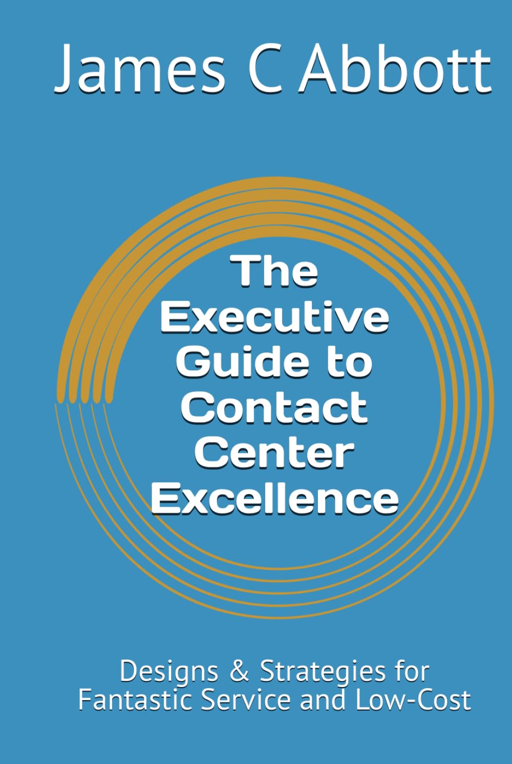 The Executive Guide to Contact Center Excellence: Designs & Strategies for Fantastic Service and Low-Cost
