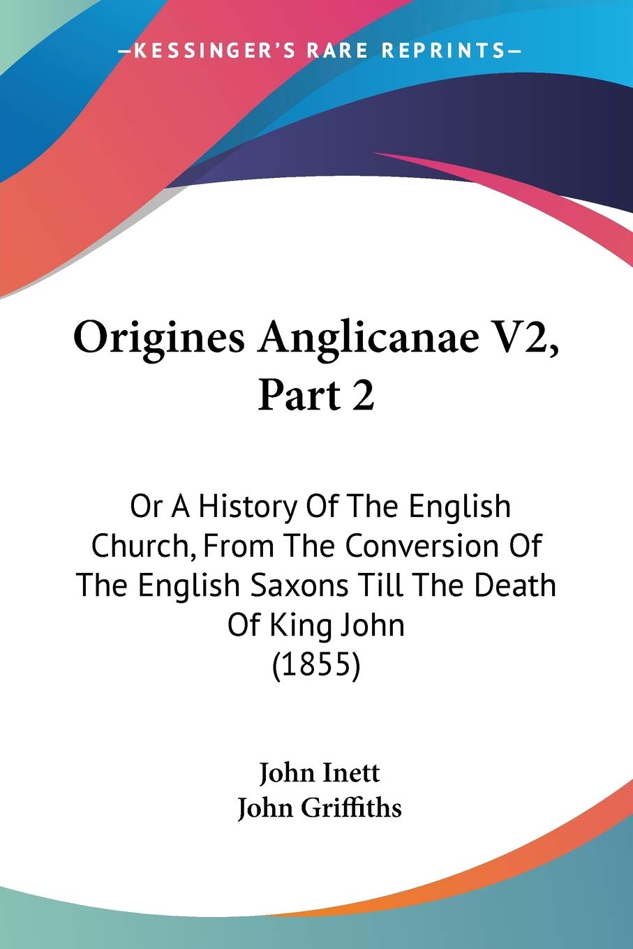 Origines Anglicanae V2, Part 2: Or A History Of The English Church, From The Conversion Of The English Saxons Till The Death Of King John (1855)