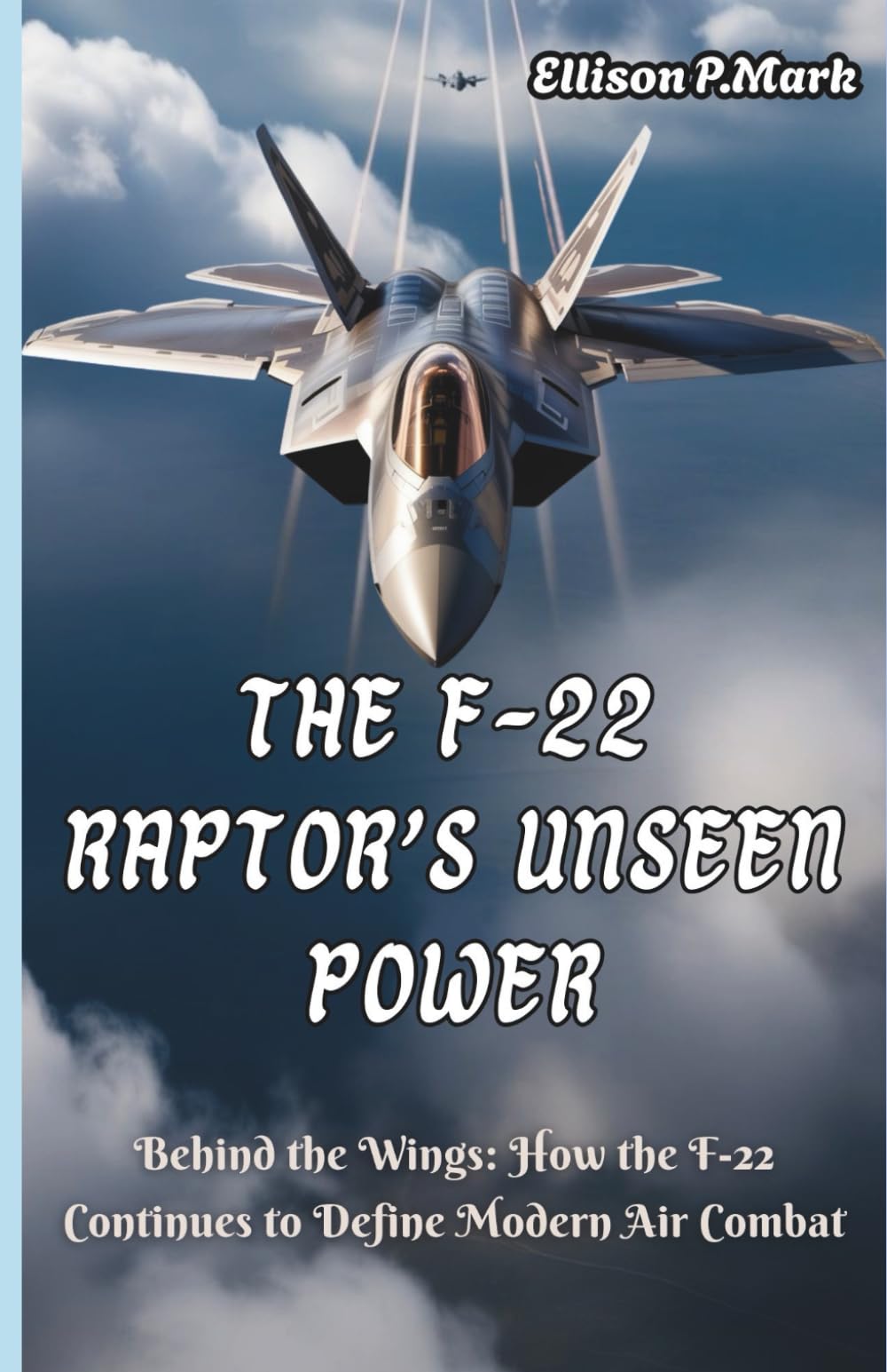 The F-22 Raptor’s Unseen Power: Behind the Wings: How the F-22 Continues to Define Modern Air Combat: 3 (Fighter Jet Chronicles Series: The Evolution of Modern Combat Aircraft)