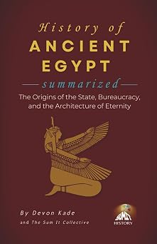 HISTORY OF ANCIENT EGYPT Summarized The Origins of the State, Bureaucracy, and the Architecture of Eternity History Summit Collection