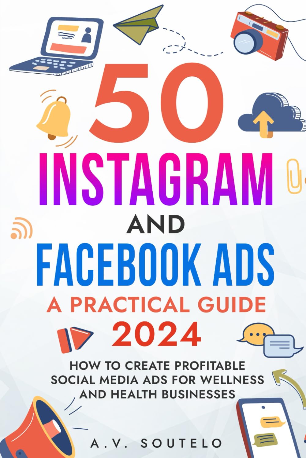 50 INSTAGRAM AND FACEBOOK ADS: A PRACTICAL GUIDE 2024: HOW TO CREATE PROFITABLE SOCIAL MEDIA ADS FOR WELLNESS AND HEALTH BUSINESSES