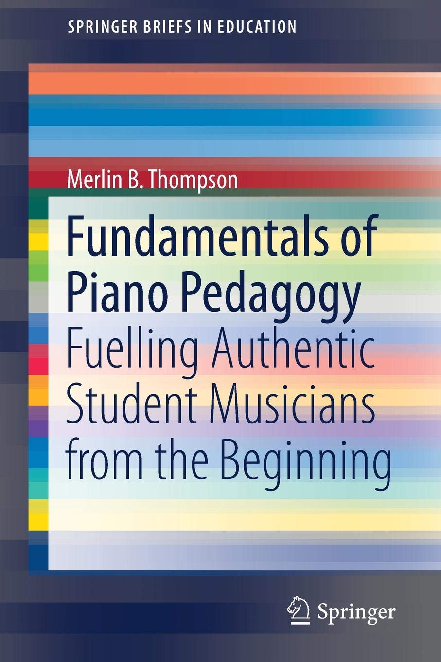 Fundamentals of Piano Pedagogy: Fuelling Authentic Student Musicians from the Beginning (SpringerBriefs in Education)
