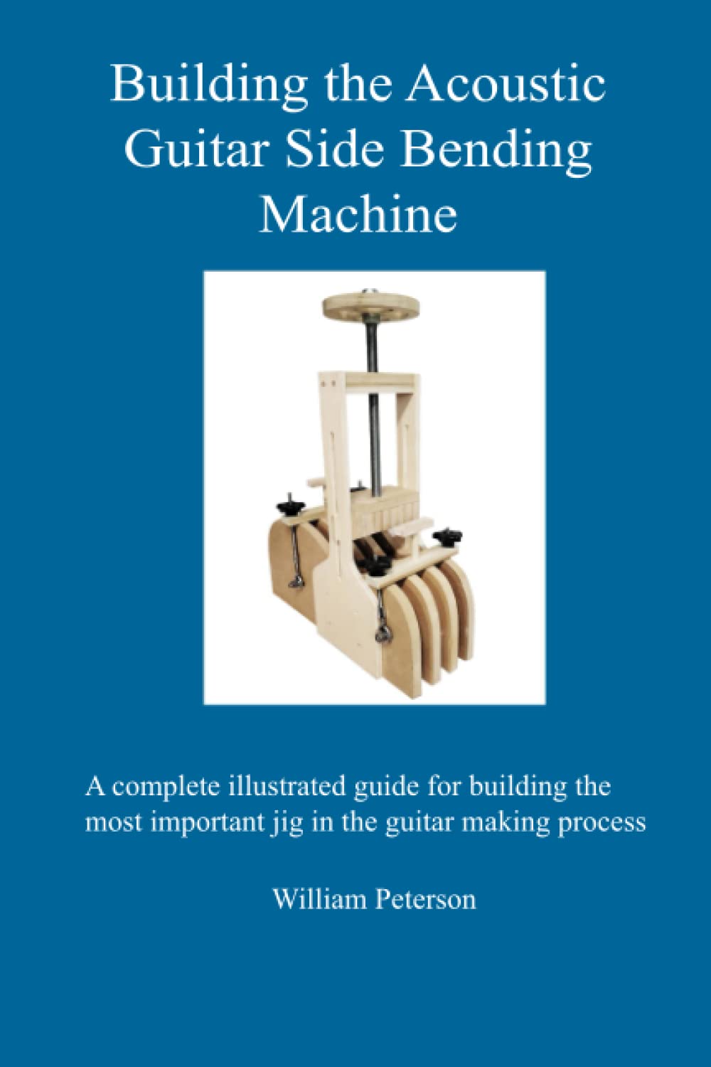 Building the Acoustic Guitar Side Bending Machine: A complete illustrated guide for building the most important jig in the guitar making process.