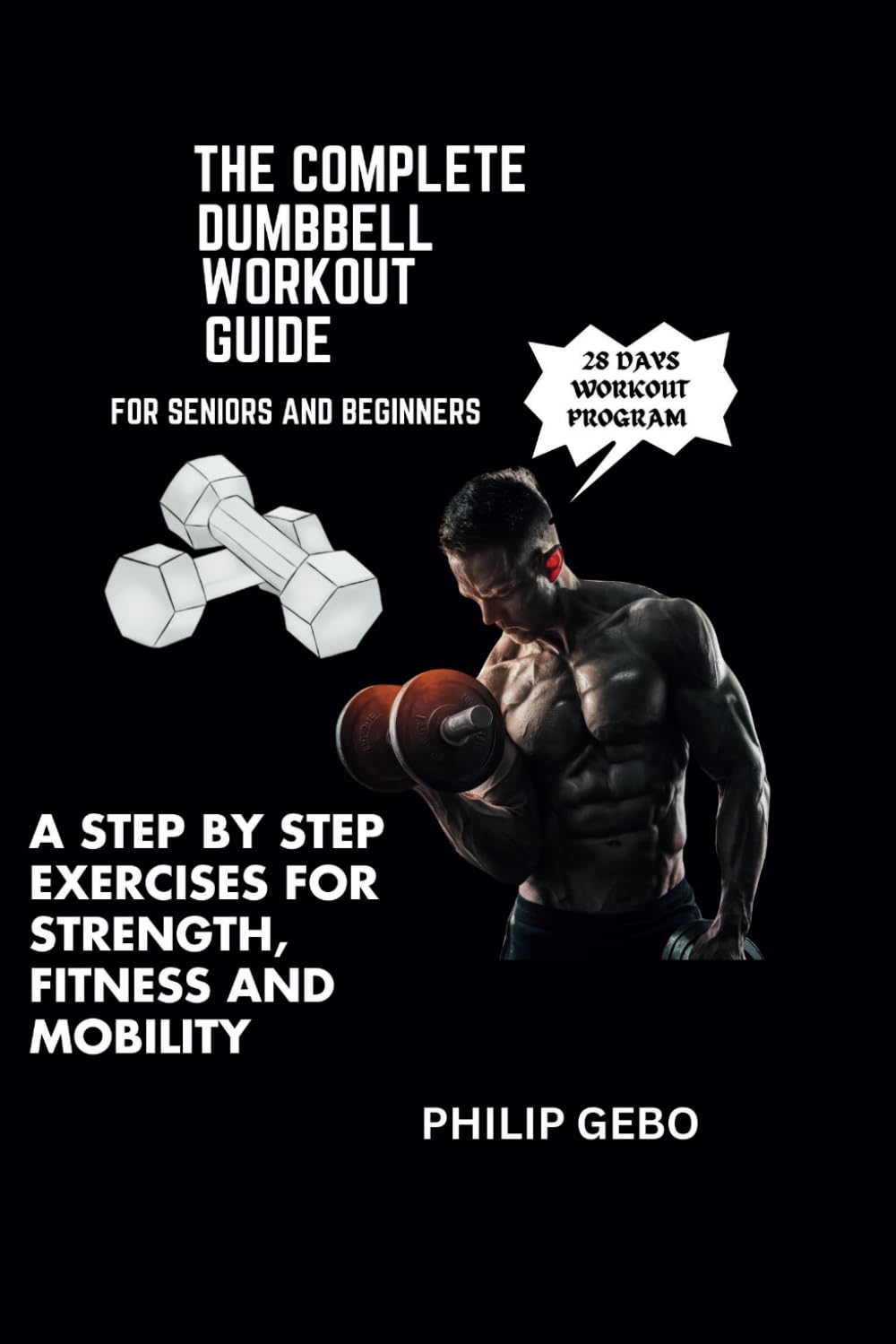THE COMPLETE DUMBBELL WORKOUT GUIDE FOR SENIORS AND BEGINNERS: A STEP-BY-STEP EXERCISES FOR STRENGTH, FITNESS AND MOBILITY