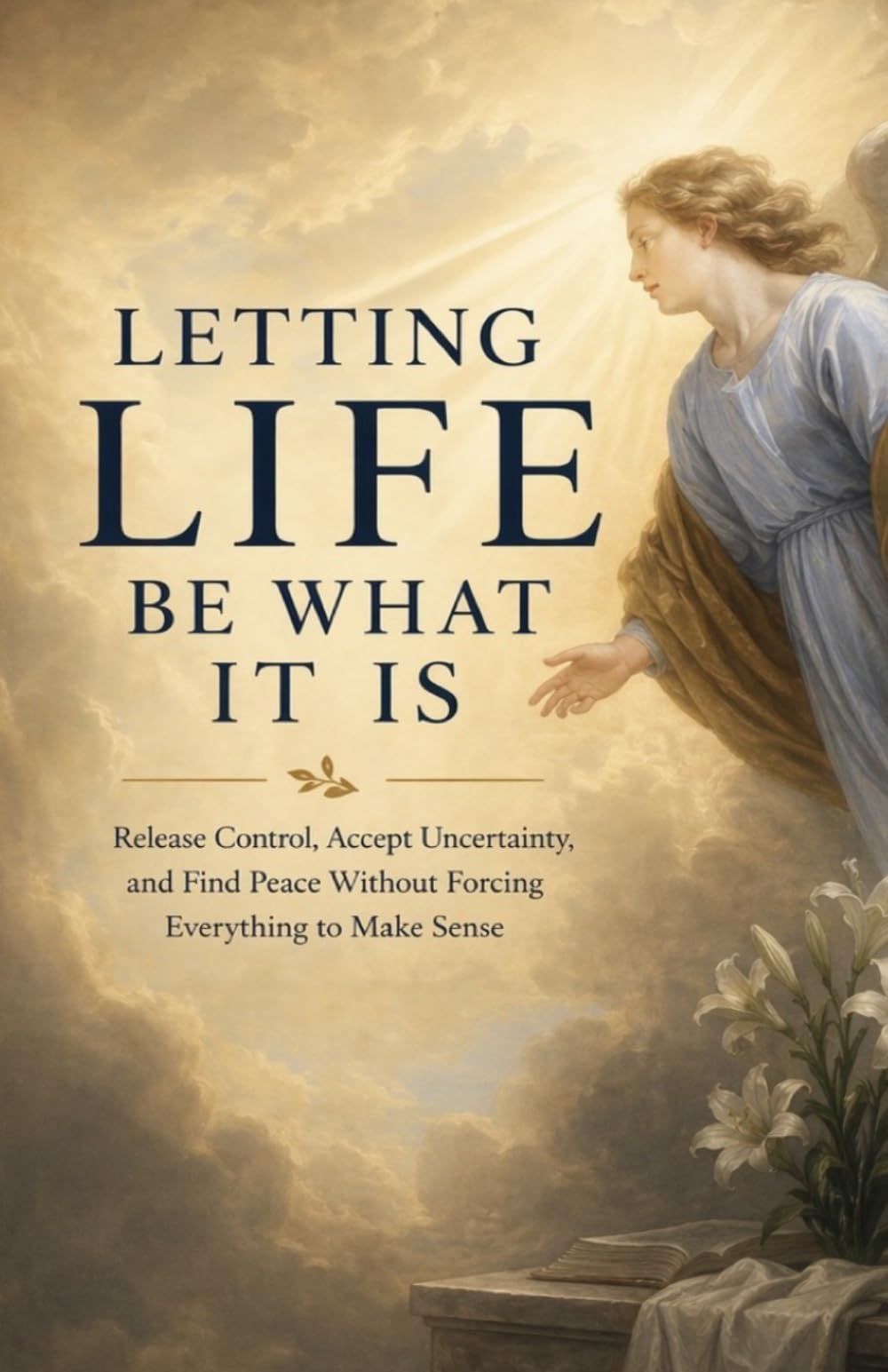 Letting Life Be What It Is: Release Control, Accept Uncertainty, and Find Peace Without Forcing Everything to Make Sense