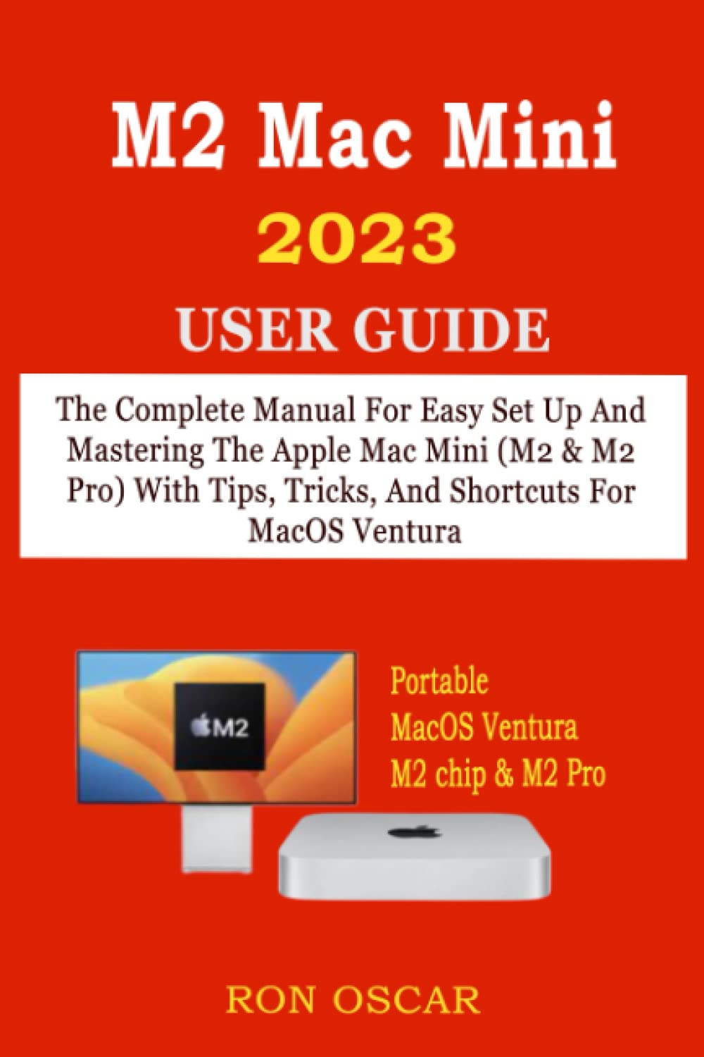 M2 MAC MINI 2023 USER GUIDE: The Complete Manual For Easy Set Up And Mastering The Apple Mac Mini (M2 & M2 Pro) With Tips, Tricks, And Shortcuts For MacOS Ventura