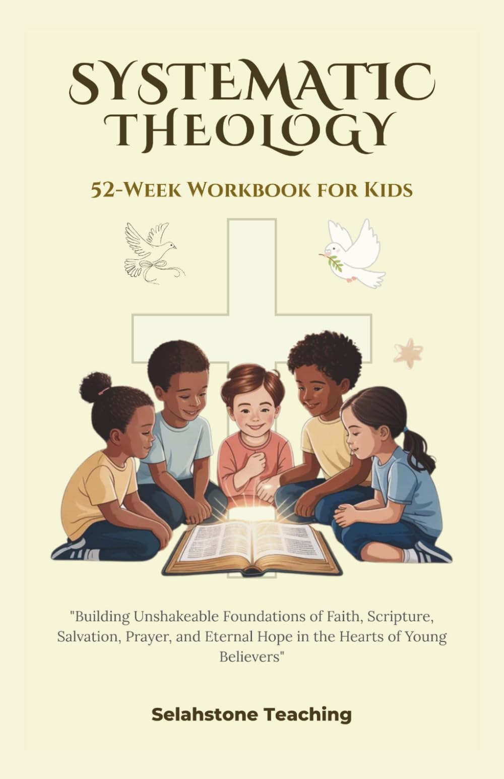 SYSTEMATIC THEOLOGY: 52 WEEKS WORKBOOK FOR KIDS: Building Unshakeable Foundations of Faith, Scripture, Salvation, Prayer, and Eternal Hope in the Hearts of Young Believers (Selahstone Teaching)