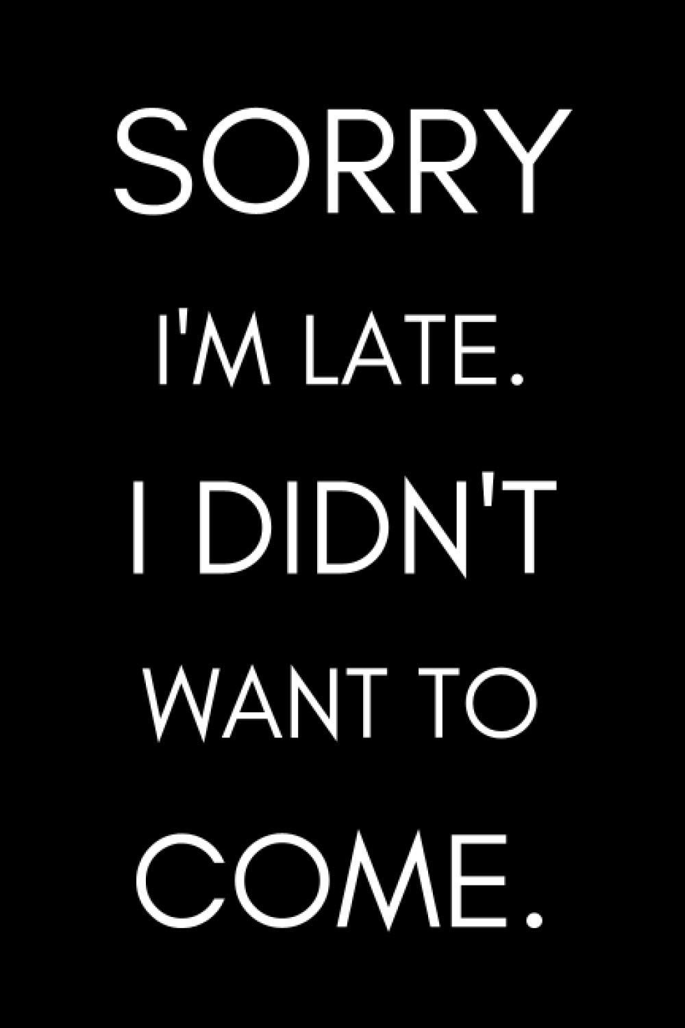 Sorry I'm Late. I Didn't Want To Come. Notebook: Funny Lined Journal, Gift for Kids, Teens, Adults, Seniors (Gag Gift)