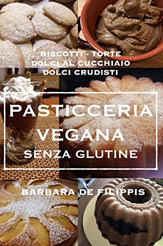 Pasticceria Vegana Senza Glutine: Biscotti, Torte, Dolci al Cucchiaio, Dolci Crudisti