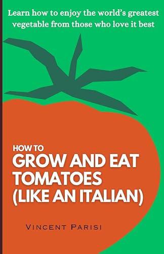 How to grow and eat tomatoes (like an Italian): Learn how to enjoy the world's greatest vegetable from those who love it best