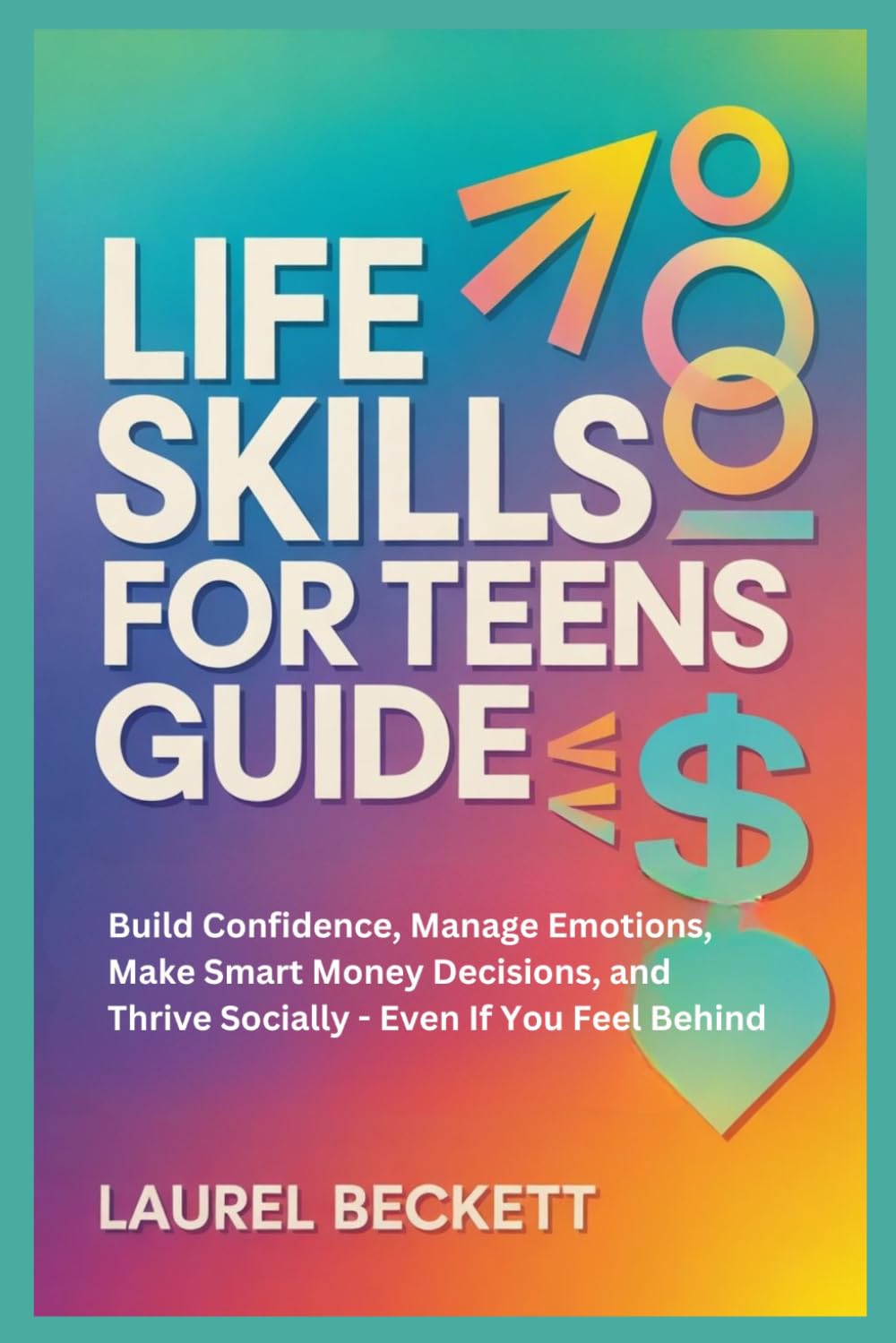 Life Skills For Teens Guide: Build Confidence, Manage Emotions, Make Smart Money Decisions, And Thrive Socially — Even If You Feel Behind
