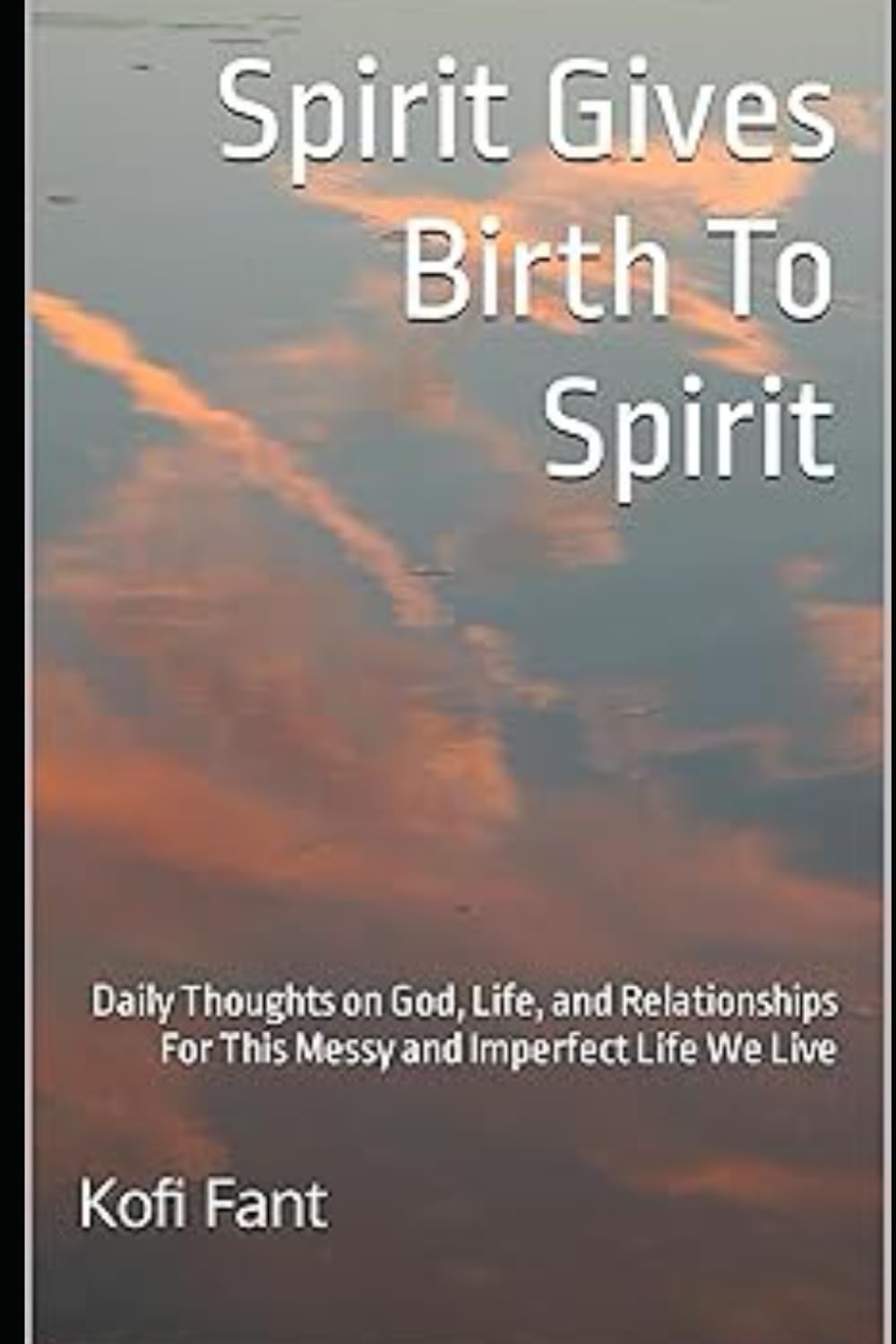 Spirit Gives Birth To Spirit: Thoughts on God, Life, and Relationships For This Messy and Imperfect Life