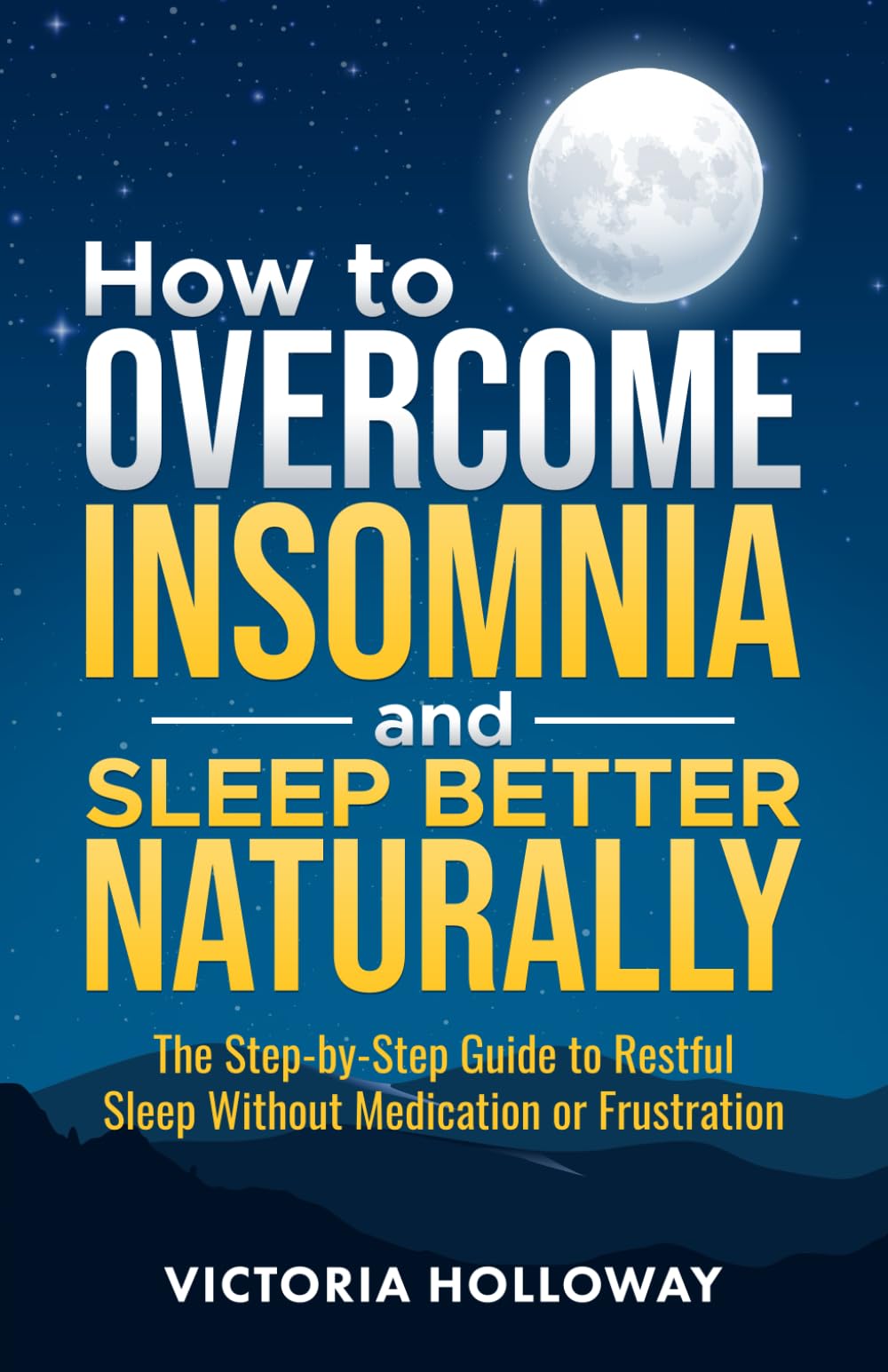 How to Overcome Insomnia and Sleep Better Naturally: The Step-by-Step Guide to Restful Sleep Without Medication or Frustration