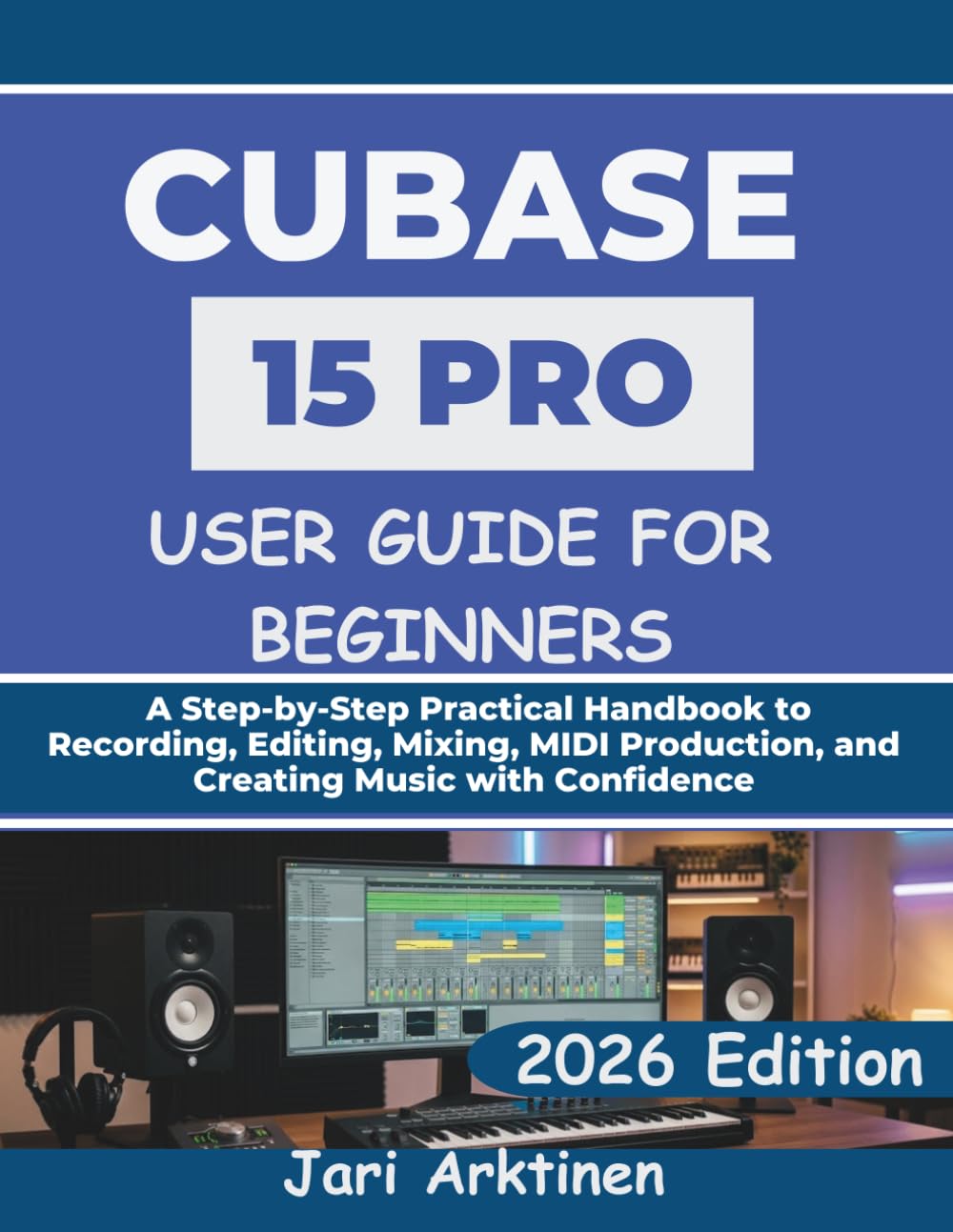 CUBASE 15 PRO USER GUIDE FOR BEGINNERS 2026: A Step-by-Step Practical Handbook to Recording, Editing, Mixing, MIDI Production, and Creating Music with Confidence