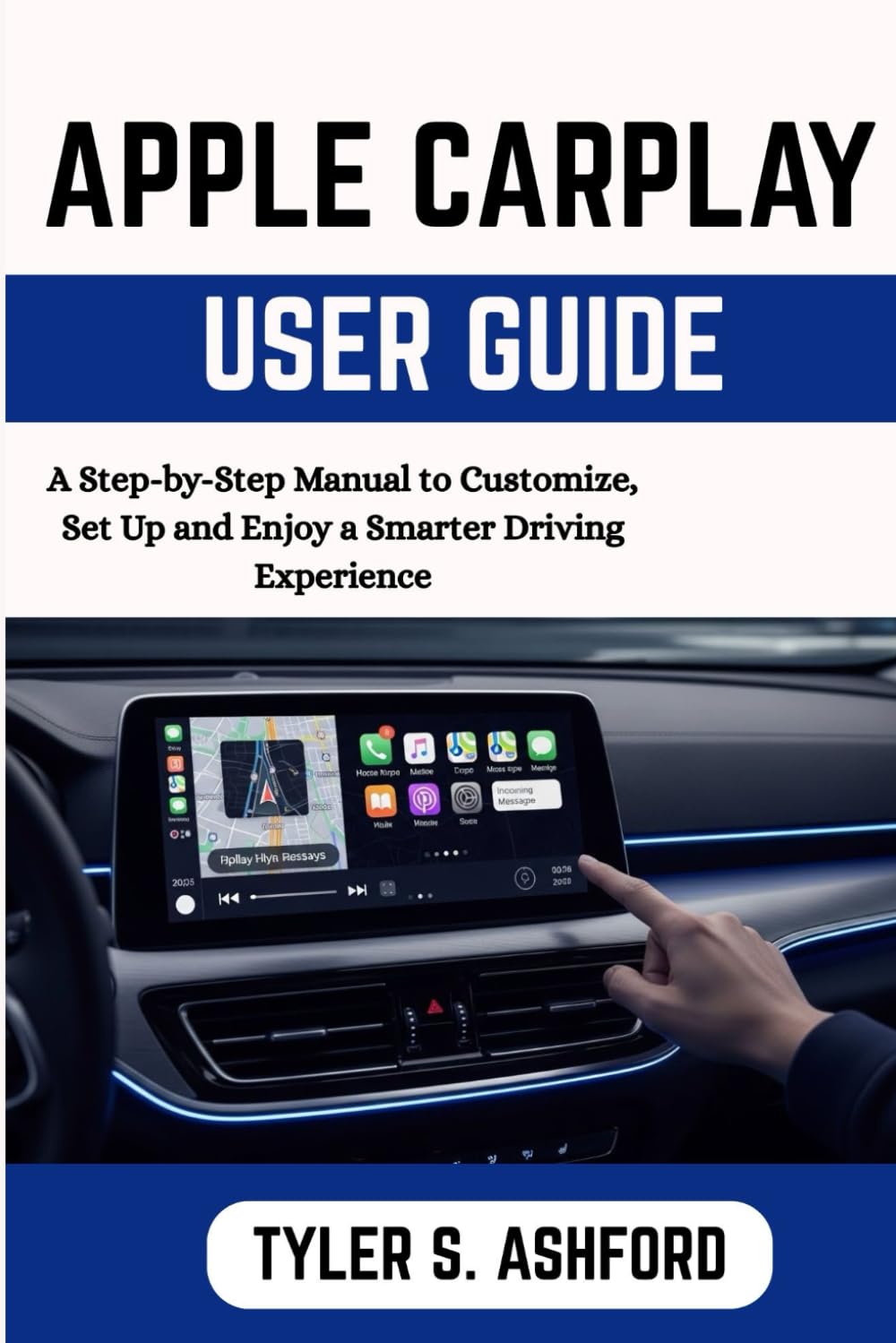 APPLE CARPLAY USER GUIDE: A Step-by-Step Manual to Customize, Set Up and Enjoy a Smarter Driving Experience