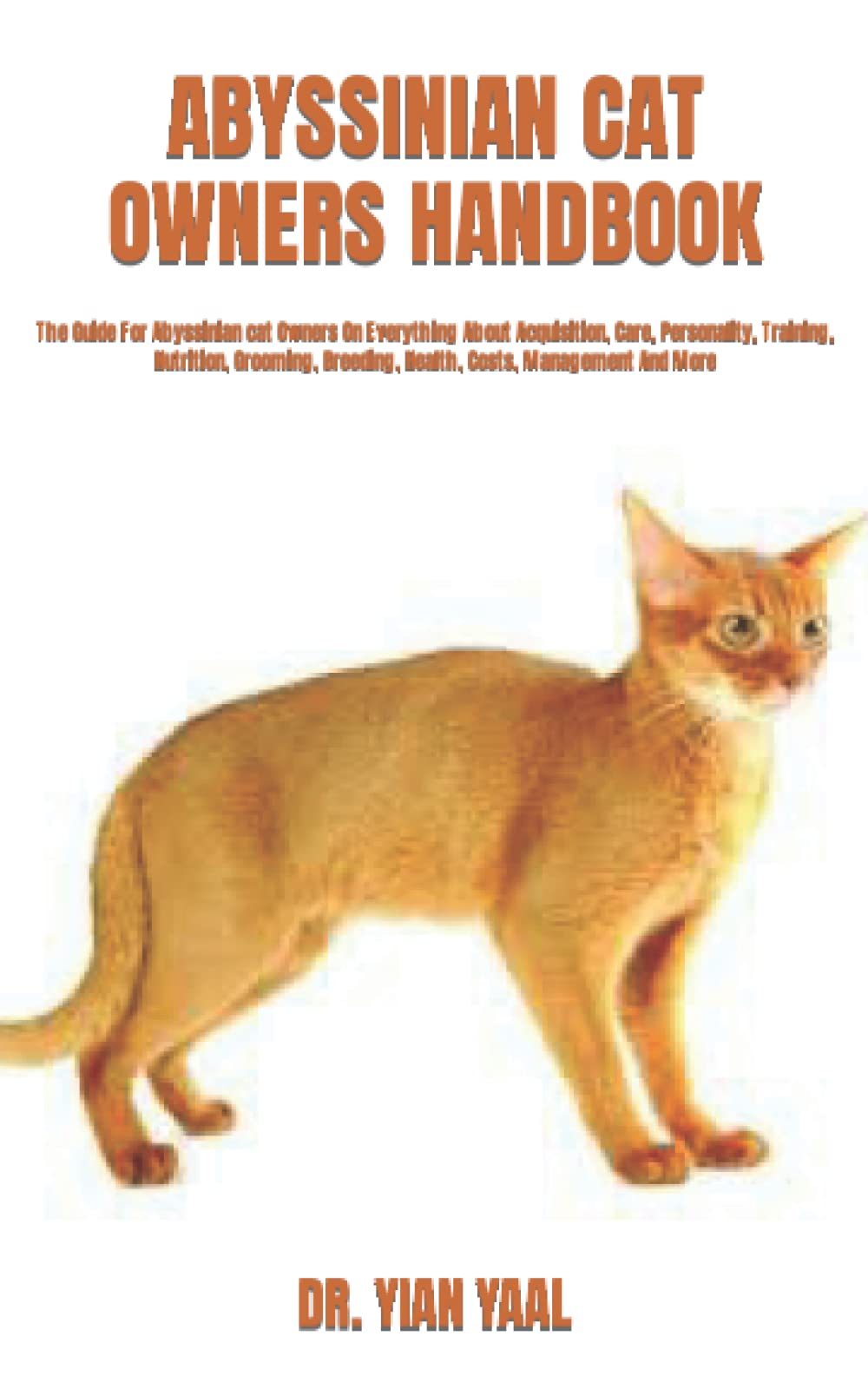 ABYSSINIAN CAT OWNERS HANDBOOK: The Guide For Abyssinian cat Owners On Everything About Acquisition, Care, Personality, Training, Nutrition, Grooming, Breeding, Health, Costs, Management And More