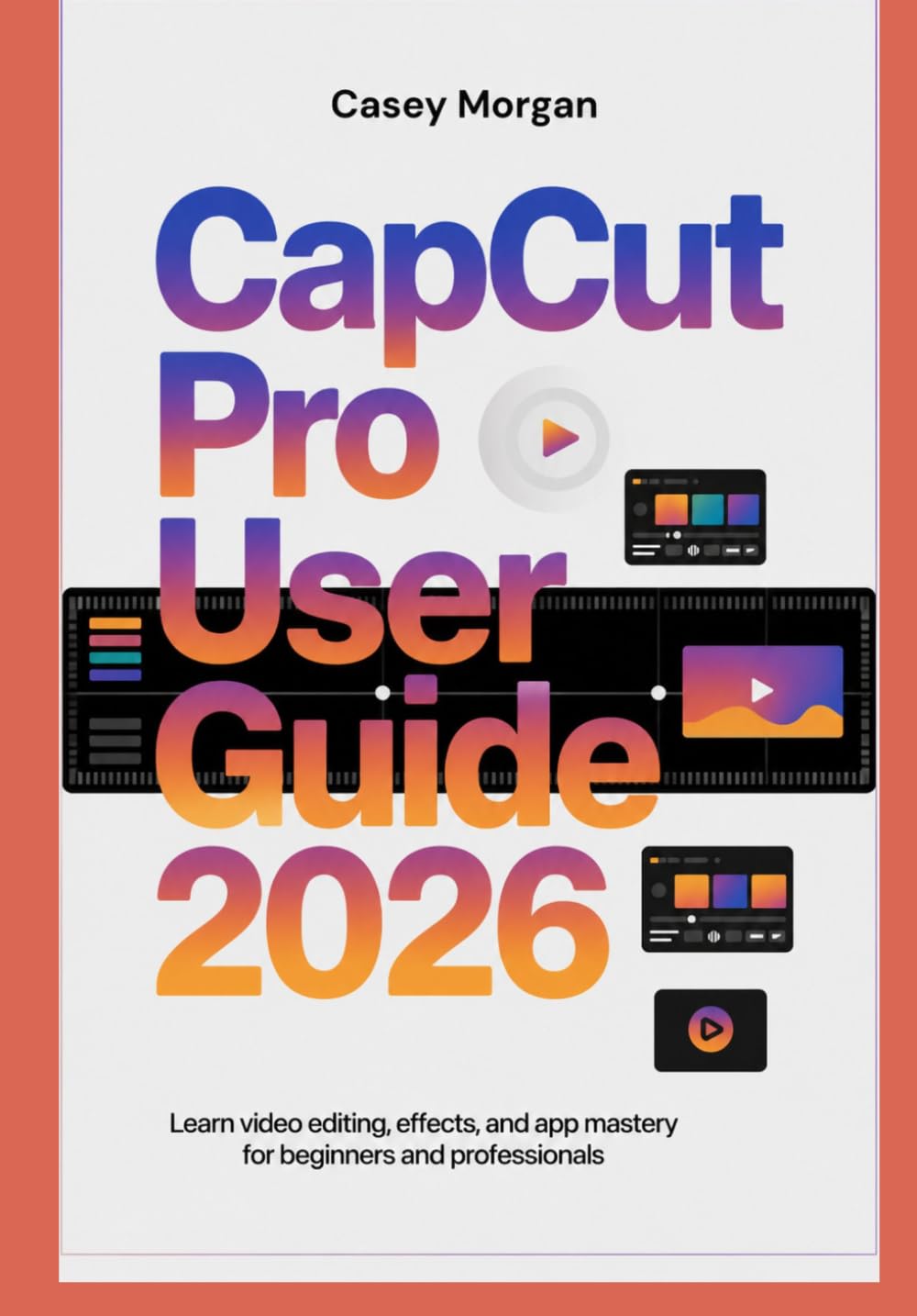 CAPCUT PRO User Guide 2026: Learn Video Editing, Effects, and App Mastery for Beginners and Professionals