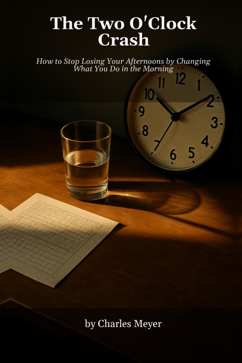 The Two O'Clock Crash: How to Stop Losing Your Afternoons by Changing What You Do in the Morning