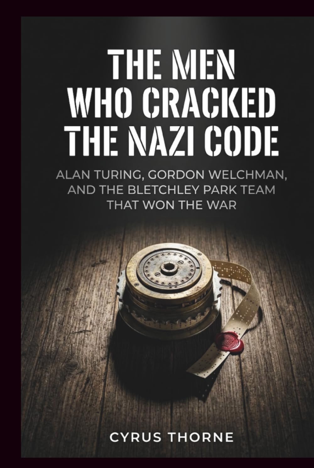 The Men Who Cracked the Nazi Code: Alan Turing, Gordon Welchman, and the Bletchley Park Team That Won the War (THE COLD STEEL CHRONICLES)