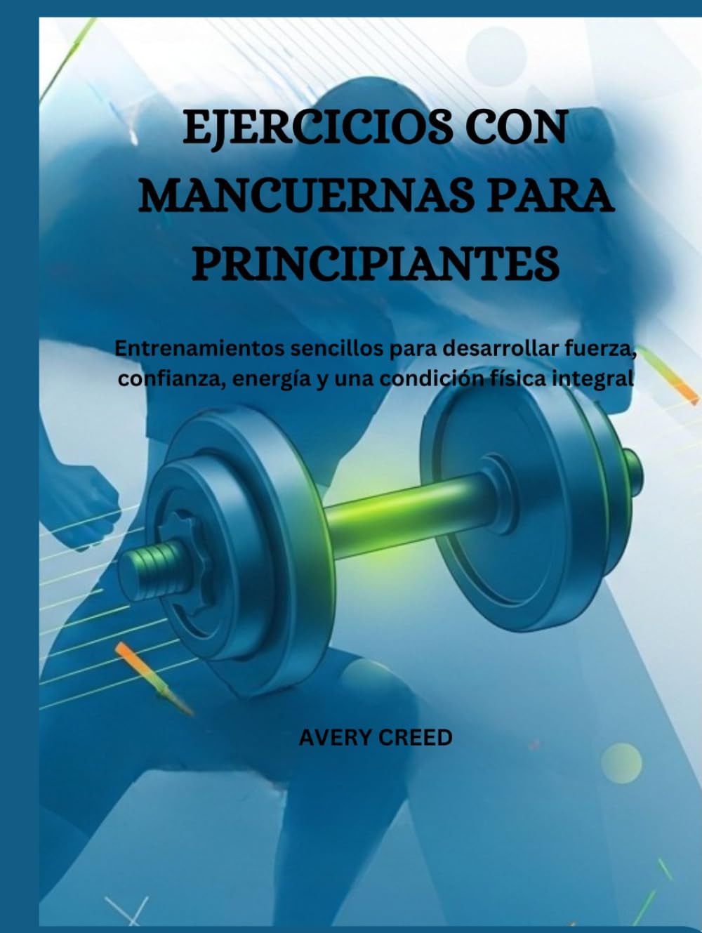 EJERCICIOS CON MANCUERNAS PARA PRINCIPIANTES: Entrenamientos sencillos para desarrollar fuerza, confianza, energía y una condición física integral