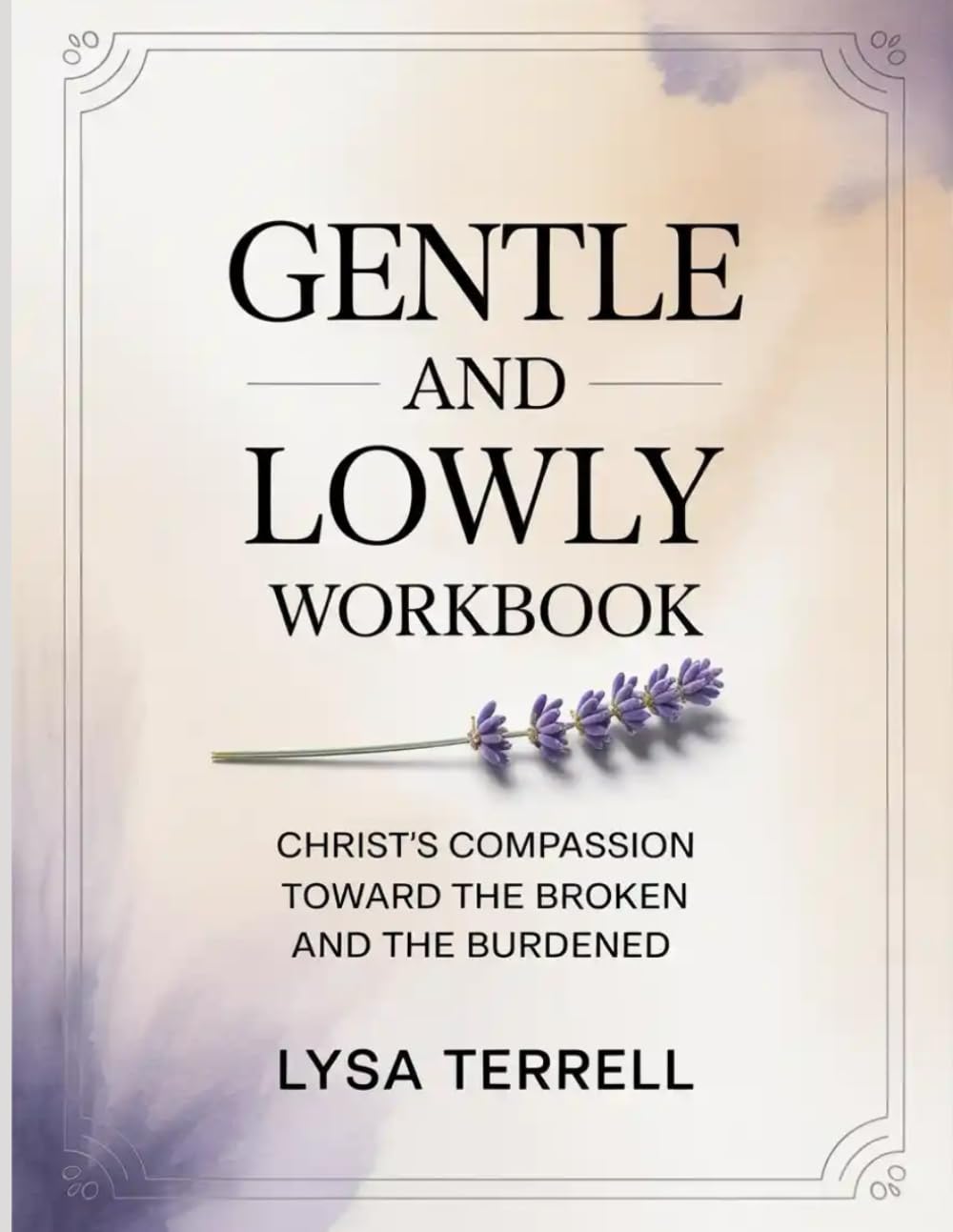 GENTLE AND LOWLY WORKBOOK: CHRIST’S COMPASSION TOWARD THE BROKEN AND THE BURDENED
