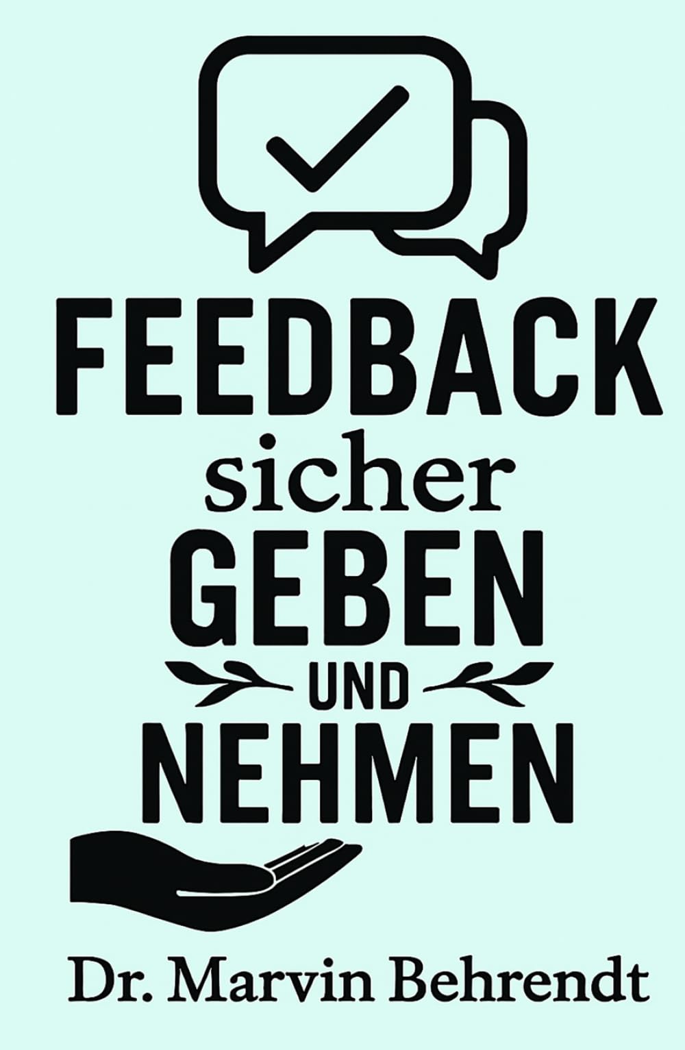 Feedback sicher geben und nehmen: Zehn Impulse für Fach- und Führungskräfte, wie man durch empathisches Feedback Entwicklungen fördert und Beziehungen stärkt