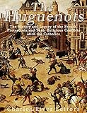 The Huguenots: The History and Legacy of the French Protestants and Their Religious Conflicts with the Catholics