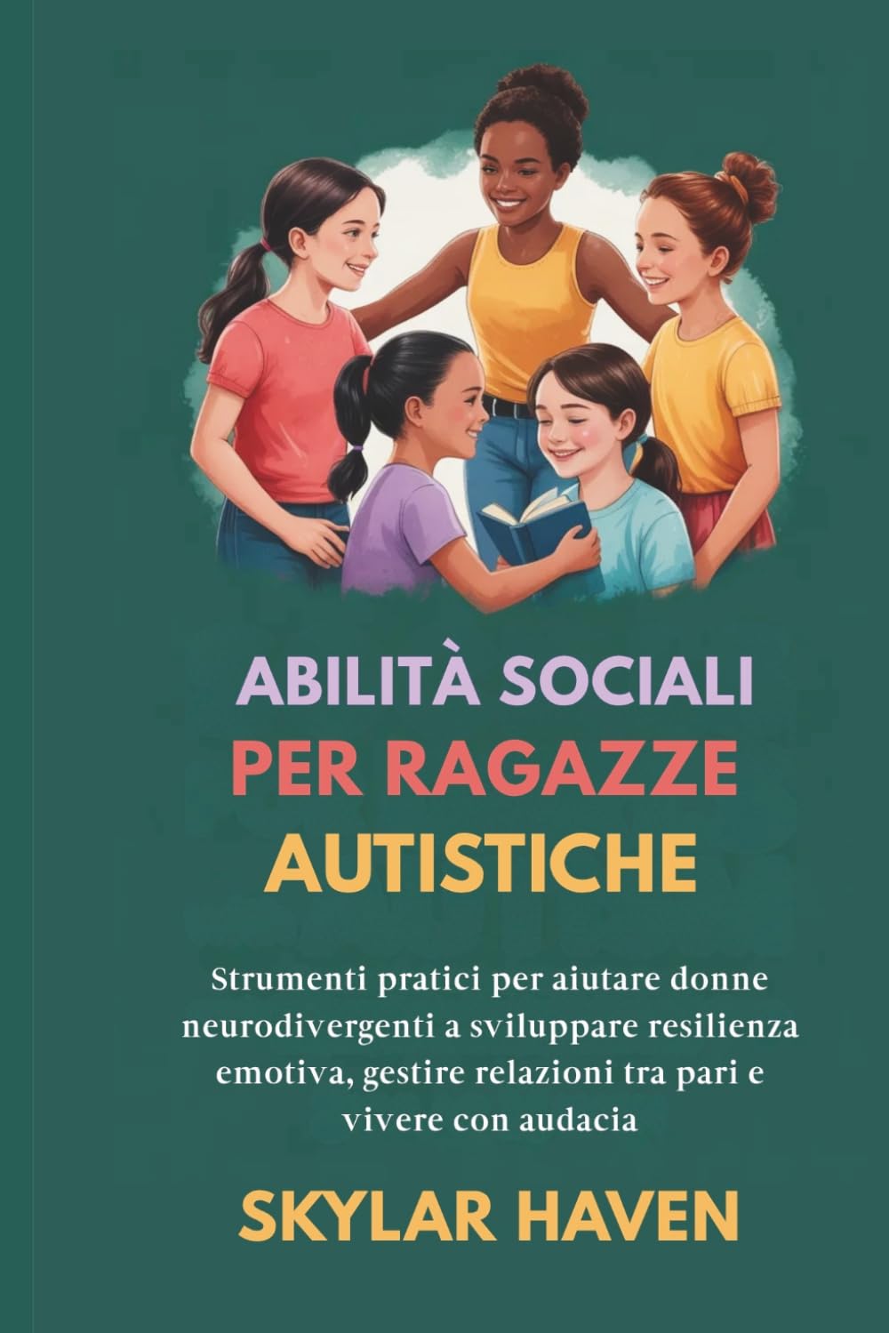 Abilità sociali per ragazze autistiche: Strumenti pratici per aiutare donne neurodivergenti a sviluppare resilienza emotiva, gestire relazioni tra pari e vivere con audacia