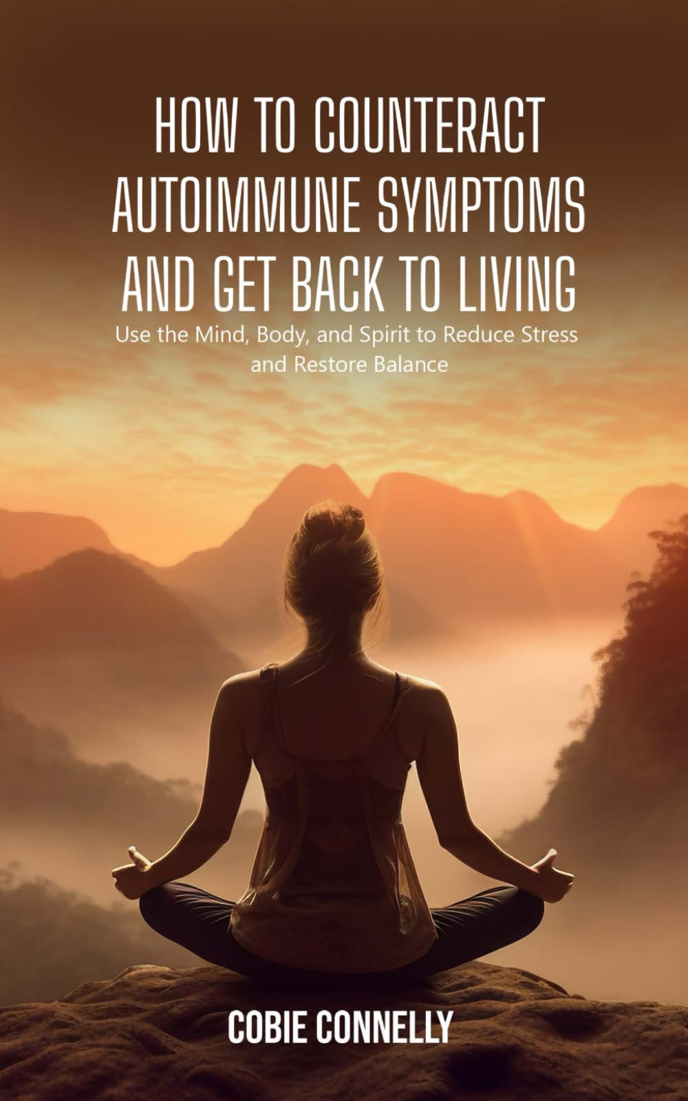 How to Counteract Autoimmune Symptoms and Get Back to Living: Use the Mind, Body, and Spirit to Reduce Stress and Restore Balance