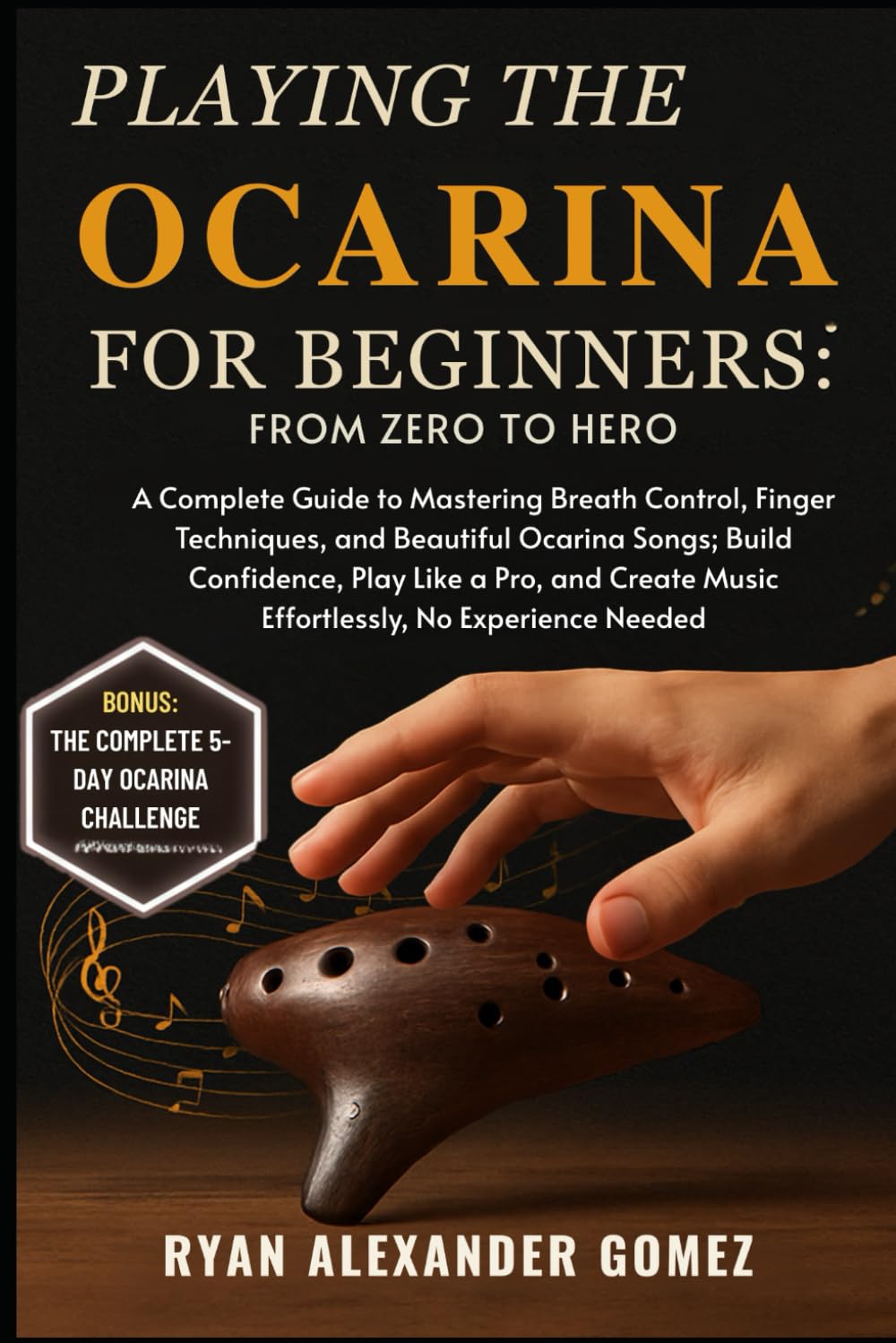 PLAYING THE OCARINA FOR BEGINNERS: FROM ZERO TO HERO: A Complete Guide to Mastering Breath Control, Finger Techniques, and Beautiful Ocarina Songs; ... Music Effortlessly, No Experience Needed
